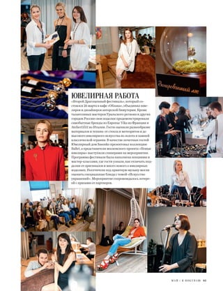 М А Й / Я П О К У П А Ю 85
ЮВЕЛИРНАЯ РАБОТА
«Второй Драгоценный фестиваль», который со-
стоялся 26 марта в кафе «Облака», объединил юве-
лиров и дизайнеров авторской бижутерии. Кроме
талантливых мастеров Уральского региона и других
городов России свои изделия продемонстрировали
самобытные бренды из Европы: Vika из Франция и
Atelier11511 из Италии. Гости оценили разнообразие
материалов и техник: от стекла и метеоритов и до
высокого ювелирного искусства из золота и камней
классической огранки. В качестве почетных гостей
Ювелирный дом Sasonko презентовал коллекцию
Ballet, а представители московского проекта «Новые
ювелиры» выступили спикерами на мероприятии.
Программа фестиваля была наполнена лекциями и
мастер-классами, где гости узнали, как отличать под-
делки от оригиналов и много нового о ювелирных
изделиях. Посетители под приятную музыку могли
оценить специальные блюда с темой «Искусство
украшений». Мероприятие сопровождалось лотере-
ей с призами от партнеров.
 