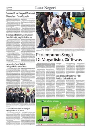 WASPADA
Sabtu
22 Agustus 2009
                                                                                                            Luar Negeri                                                                                                                                                               3
Menteri Luar Negeri Rusia-AS
Bahas Iran Dan Georgia
    MOSKOW, Rusia (Antara/AFP): Menteri Luar             selama kunjungan Presiden AS Barack Obama ke
Negeri Rusia Sergei Lavrov membahas program              Moskow pada Juli.
nuklir Iran dan Georgia melalui komunikasi telepon           Kedua menteri tersebut juga saling bertukar
dengan Menteri Luar Negeri Amerika Serikat Hillary       pandangan mengenai situasi di wilayah Kaukasus
Clinton, kata kementerian luar negeri Rusia.             termasuk Georgia, bekas wilayah Republik Uni
    Keduanya membahas kerjasama antara                   Soviet, yang belakangan ini mulai berbalik ke pihak
Moskow dan Washington dalam upaya-upaya                  Barat.
internasionalmeyakinkanIranuntukmenghentikan                 Moskow danWashington memiliki perbedaan
program nuklirnya yang kontroversial tersebut,           tidak hanya mengenai bagaimana pendekatan
ujar kementerian Rusia tersebut dalam satu               menyelesaikan masalah program nuklir Iran yang
pernyataan Kamis (20/8).                                 dikhawatirkan pihak Barat dapat dialihkan bagi
    Mereka membicarakan beberapa persoalan               tujuan militer, namun demikian juga mengenai
guna mengumpulkan pejabat politik kementerian            pandangan terhadap Georgia.
luar negeri dari Inggris, Prancis, Jerman, China             Moskowtelahberkali-kalimengecamdukungan
dan Rusia menjelang pertemuan pada 2 September,          AS atas Georgia sementara Washington telah
tutur kementerian tersebut.                              mengkritikdukunganRusiaterhadapperpecahahan
    Ny. Clinton dan Lavrov juga membahas jadwal          wilayah Georgia menjadi Ossetia Selatan dan
untuk penghentian pengembangan senjata nuklir            Abkhazia, yang memicu perang singkat antara
yang telah disetujui oleh kedua negara tersebut          Georgia dan Rusia pada Agustus 2008.



Serangan Rudal AS Tewaskan
Sembilan Orang Di Pakistan
    MIRAN SHAH, Pakistan (Antara/AFP): Se-               dilaporkan tewas dalam serangan rudal pesawat
rangan rudal yang diduga dilakukan oleh Amerika          takberawakpada5Agustus,ditetangganyaWaziristan
Serikat Jumat (21/8) pagi menewaskan sedikitnya          Selatan.
sembilan orang di satu daerah suku perbatasan                Tak lama setelah serangan rudal, kelompok
Pakistan baratlaut, yang dikenal sebagai tempat          garis keras melepaskan tembakan ke arah pos
persembunyian Taliban, kata para pejabat.                pemeriksaan militer di dekat Miran Shah, kata pen-
    “Sebuah rudal menghantam satu rumah pada             duduk dan para pejabat setempat.
pukul 03:50 waktu setempat. Itu adalah serangan              Penembakan terus berlangsung beberapa saat
pesawat tak berawak. Rudal tersebut ditargetkan          dan pasukan keamanan membalasnya, namun
pada sebuah rumah di Dendey Darpa Khel,” kata            tidak segera jelas apakah ada korban yang jatuh
seorang perwira keamanan Pakistan kepada AFP.            dalam baku tembak tersebut, kata seorang pejabat.
    Rumah tersebut rusak berat dan sejauh ini                Militer AS menyatakan tak memerintahkan
sembilan jasad telah ditemukan, kata perwira             serangan pesawat tak berawak, namun angkatan
                                                                                                                                                                                                                                                                            The Associated Press
keamanan tersebut. Penduduk sekitar mengatakan,
kelompok garis keras mengepung pekarangan
                                                         bersenjatanyadanBadanIntelijenPusat(CIA)sedang
                                                         melakukan operasi di Afghanistan.
                                                                                                                      SIPIL KORBAN                                         Warga membantu seorang pria yang cedera terkena tembakan mortir di kawasan Taleh di Mogadishu,
                                                                                                                                                                           Somalia, Jumat (21/8). Pertempuran meletus antara pemberontak Islamis, pasukan pemerintah dan
rumah itu dan sebuah traktor digunakan untuk
menyingkirkan rerun-tuhan.
                                                             Pakistan pada akhir April lalu melancarkan
                                                         seranganmiliterterhadapTalibandibaratlaut,dengan
                                                                                                                 PERANG DI SOMALIA                                         pasukan pemelihara perdamaian Uni Afrika di ibukota Somalia itu Jumat.
    Pejabat keamanan lainnya membenarkan                 target para pemberontak di distrik lembah Swat,
adanya serangan dekat perbatasan Afghanistan,            Buner dan Lower Dir setelah kelompok garis keras



                                                                                                                Pertempuran Sengit
namun tidak menyebutkan jumlah korban.                   maju mendekati ibukota Islamabad.
    Penduduk Miran Shah, kita besar diWaziristan             Bulan lalu, pihak militer mengaku telah
utara, mengatakan mereka mendengar suara keras           membersihkan daerah itu dari ancaman Taliban,
yang diikuti dengan pecahnya jendela, dan                dan berikrar akan memberi perhatian pada sabuk
menghempaskan pintu-pintu di kota.                       suku pegunungan di sepanjang perbatasan, di mana
    Dandey Darpa Khel dikenal sebagai tempat             Mehsud dan Tehreek-e-Taliban Pakistan telah



                                                                                                                Di Mogadishu, 25 Tewas
persembunyian milik seorang pemimpin Taliban             bercokol sejak 2007.
Afghanistan,JalaluddinHaqqani,dantelahdihantam               ParapejabatPakistandanASmenuduhMahsud
dalam serangan rudal pada Oktober lalu yang              adalah dalang dari pembunuhan mantan perdana
menewaskan 11 orang.                                     menteri Benazir Bhutto pada 2007, dan serangan-
    Di tempat tersebut juga berada perkantoran           serangan kejam lainnya yang telah menewaskan
ketua Taliban Pakistan Baitullah Mehsud, yang            ratusan orang di sini selama dua tahun terakhir.

                                                                                                                   MOGADISHU, Somalia (Antara/Reuters): Pertempuran                   orang mengungsi.                   terakhir, telah menjadi tempat             Dalam pertempuran terpi-
Australia Catat Shebab                                                                                          meletus antara kelompok gerilyawan Islam melawan
                                                                                                                pasukan pemerintah dan tentara perdamaian Uni Afrika
                                                                                                                                                                                          Pertempuran itu terjadi
                                                                                                                                                                                      sehari setelah bentrokan antara
                                                                                                                                                                                      gerilyawan dan tentara pro-
                                                                                                                                                                                                                         berlindung bagi gerilyawan yang
                                                                                                                                                                                                                         merencanakan serangan di
                                                                                                                                                                                                                         Tanduk Afrika dan di luarnya.
                                                                                                                                                                                                                                                               sah, para pejuang al Shabaab
                                                                                                                                                                                                                                                               merebut kembali kota Bula-hawa
                                                                                                                                                                                                                                                               di Somalia selatan dari anggota-
Sebagai Kelompok Teror                                                                                          (AU) di ibukota Somalia, Mogadishu menewaskan
                                                                                                                sedikitnya 25 orang, kata para saksi mata dan staf medis.
                                                                                                                                                                                      pemerintah Somalia menewas-
                                                                                                                                                                                      kan sedikitnya 45 orang dan me-
                                                                                                                                                                                      lukai 30 orang yang lain dalam
                                                                                                                                                                                                                             Anggota-anggota milisi
                                                                                                                                                                                                                         yang mendukung pemerintah
                                                                                                                                                                                                                         Presiden Sheikh Sharif Ahmed
                                                                                                                                                                                                                                                               anggota milisi propemerintah
                                                                                                                                                                                                                                                               setelah pertempuran yang me-
                                                                                                                                                                                                                                                               newaskan sedikitnya 12 orang,
    SYDNEY, Australia (Antara/AFP): Australia            sangka yang semuanya merupakan warga negara                                                                                  sejumlah bentrokan terpisah        yang rapuh telah menyerang            kata beberapa saksi.Awal pekan
Jumat(21/8)mencatatkelompokgariskerasShebab,             Australia ditangkap.                                       Bakut tembak terjadi sekitar   Afrika itu dan sekitarnya.         di bagian selatan negara itu,      gerilyawan al Shabaab di Bula         ini, anggota milisi yang mendu-
Somalia, sebagai organisasi teroris setelah lima             Mereka adalah seorang pria berusia 26 tahun        persimpangan K4 kota itu se-            Masyarakat internasional      beberapa saksi mengatakan.         Burde di wilayah Hiran di So-         kung pemerintah Ahmed me-
orang yang diduga terlibat kelompok itu dituduh          asal Carlton, pria berusia 25 tahun asal Preston,      telah para gerilyawan Islam me-    ingin membantu pemerintah              Badan-badan keamanan           malia selatan dan pertempuran         ngusirpetempuralShabaabtanpa
merancang serangan bunuh diri di barak-barak             pria berusia 25 tahun asal Glenroy dan pria berusia    lancarkan serangan menjelang       Presiden Sheikh Sharif Ahmed       Barat Kamis mengatakan So-         yang terjadi menewaskan sedi-         satu tembakan pun. Pada Kamis,
militer Sydney.                                          22 tahun asal Meadow Heights.                          Jumat (21/8) subuh ke satu         dukungan PBB , yang berpe-         malia, yang telah dicabik oleh     kitnya 33 orang dan melukai 22        al Shabaab kembali dengan bala-
    Menteri Luar Negeri Stephen Smith menge-                 Harian“The Australian” menyebut para anggota       pangkalan AU dan pasukan pe-       rang menghadapi beberapa ge-       perang saudara selama 18 tahun     orang lain.                           bantuan.
luarkan maklumat khusus di penerbitan resmi,             kelompok yang menjadi sasaran operasi investigasi      merintah. Para saksi mata me-      rakan gerilyawan termasuk Al
bahwa kepolisian Australia mengatakan kelompok           antiteror ini dituduh terinspirasi oleh Gerakan “Al-   ngatakan bentrokan senjata itu     Shabaab. Amerika Serikat me-

                                                                                                                                                                                      Iran Izinkan Pengawas PBB
tersebut terlibat dalam rencana serangan yang            Shabaab” yang berbasis di Somalia.                     meluas ke tiga distrik lainnya     ngatakan kelompok itu adalah
terungkap pada awal bulan ini.                               Dalam konferensi pers yang disiarkan langsung      dan sebagian besar korban          wakil Al Qaida di Somalia.
    Operasi antiteror terpadu Australia yang             Stasiun TV “Channel Seven” Selasa pagi, Kepala         tewas adalah penduduk sipil.            Pertempuran berlangsung
melibatkan sekitar 400 petugas kepolisian dan            Polisi negara bagian Victoria Komisioner Simon             Jumlah korban mungkin          di sepanjang daerah tengah dan
Organisasi Intelijen Keamanan Australia (ASIO),
belumlamaberhasilmenggagalkanapayangdiklaim
polisi sebagai persiapan sekelompok teroris me-
                                                         Overland menegaskan, mayoritas umat Islam di
                                                         Australia adalah warga yang baik dan terintegrasi
                                                         dengan komunitas Australia.
                                                                                                                bertambah karena pertempu-
                                                                                                                ran masih berlangsung sampai
                                                                                                                Jumat siang. Penduduk yang
                                                                                                                                                   selatan negara itu pekan ini
                                                                                                                                                   sementara milisi pro pemerin-
                                                                                                                                                   tah berusaha merebut kota-
                                                                                                                                                                                      Periksa Lokasi Reaktor
nyerang asrama militer di negara bagian Victoria.            “Mereka bukan teroris,” katanya.                   berada di rumah-rumah me-          kota dari tangan Al Shabaab dan         WINA, Austria (Antara/        rikat, Inggris, Prancis dan Jer-      tugas mereka,” kata seorang di-
    Ratusan petugas keamanan menggeledah 19                  Ia juga menekankan bahwa Victoria dalam            reka ketakutan ketika peluru-      kelompok gerilyawan lainnya,       Reuters): Iran mengizinkan para    man diperkirakan akan men-            plomat senior yang akrab de-
rumah warga di kawasan Glenroy, Meadow Heights,          kondisi aman dengan tingkat kewaspadaan                peluru mortir meledak sekitar      Hizbul Islam. Paling tidak 33      pejabat Badan Tenaga Atom          desak Rusia dan China untuk           ngan pemeriksaan IAEA yang
Roxburgh Park, Broadmeadows, Westmeadows,                keamanan“sedang”. Menanggapi operasi antiteror         mereka dan peluru-peluru se-       orang tewas di Bula Burde, wila-   Internasional (IAEA) memeriksa     mempertimbangkan sanksi PBB           rahasia itu.
Preston, Epping (Melbourne utara), daerah Carlton,       di Victoria itu, Perdana Menteri Kevin Rudd            napan menghantam tembok.           yah Hiran, Kamis, dan 12 orang     lokasi bangunan sebuah reaktor     babak keempat terhadap Iran.              Para diplomat juga menga-
dan Colac (Victoria baratdaya) yang dicurigai terlibat   menegaskan upaya serangan teroris terhadap barak           “Kami melihat ada 17 orang     tewas ketika para pejuang Al       air berat pekan lalu setelah me-        Iran, yang mengatakan pro-       takan Iran mengizinkan pening-
dalam rencana penyerangan tersebut.                      militer tersebut tidak ada hubungannya dengan          tewas dan mengangkut 40 orang      Shabaab mengusir milisi pro        larang kunjungan badan itu         gram nuklirnya bertujuan              katan pemantauan IAEA di
    Berbagai media Australia mengutip penjelasan         insiden bom bunuh diri di dua hotel mewah di           lainnya ke rumah-rumah sakit,”     pemerintah dari Bulahawa.          selama lebih setahun, kata para    untuk memproduksi hanya               lokasi Natanz seperti yang di-
polisi menyebutkan, setidaknya empat orang ter-          kawasan Mega Kuningan Jakarta 17 Juli lalu.            kata petugas senior ambulan             Tindakan itu terjadi hanya    diplomat.                          tenaga listrik dan riset sains yang   minta badan itu yang menemu-
                                                                                                                Ali Musa.Seorang pemimpin          empat hari setelah milisi Ahlu          IAEA, yang diperkirakan       damai, mengatakan kompleks            kan kesulitan untuk melacak
                                                                                                                bisnis di Pasar Bakara Moga-       SunnahWaljamaca merebut kota       akan mengeluarkan laporan          Arak akan dipakai mempro-             kegiatan yang diperluas.
                                                                                                                dishu mengatakan lima orang        itu dari Al Shabaab. Sementara     terbarunya mengenai Iran pe-       duksi isotop untuk pengobatan             Para pemeriksa mengemu-
                                                                                                                lainnya tewas di sana ketika       itu, Hizbul Islam merebut kem-     kan depan, mendesak Iran           medis dan pertanian.                  kakan kepada badan itu bahwa
                                                                                                                sebuah bom mortir meledak          bali Luuq, sebuah kota lainnya     memberikan akses ke lokasi              Tetapi negara-negara Barat       tindakan-tindakan pengawasan
                                                                                                                di sebuah restoran yang ramai.     di wilayah Gedo. Para gerilyawan   Arak agar para ahlinya dapat       khawatir Iran mungkin menggu-         dan pencegahan di Natanz,
                                                                                                                    Badan-badan keamanan           Islam mengatakan tentara Ethio-    memverifikasi apa yang telah       nakan reaktor itu untuk mengu-        seperti kamera-kamera dan se-
                                                                                                                Barat mengatakan Somalia,          pia ikut berperang membantu        dirancang itu hanya digunakan      bah plutonium menjadi sumber          gel telah ditingkatkan sesuai
                                                                                                                yang porak poranda akibat pe-      milisi pro pemerintah. Ethiopia    untuk tujuan damai.                bagi bahan bom, di samping            dengan kebutuhan badan itu
                                                                                                                rang saudara selama 18 tahun,      membantah tuduhan itu.                  Laporan IAEA nanti akan       fasilitas pengayaan uraniumnya        sekarang. Tetapi laporan IAEA
                                                                                                                menjadi tempat persembu-                Aksi kekerasan di Somalia     membantu bentuk perundingan        di Natanz, yang berada dalam          men-datang diperkirakan akan
                                                                                                                nyian bagi gerilyawan Islam        menewaskan lebih dari 18.000       diplomatik yang menurut ren-       pengawasan IAEA setiap hari.          me-nunjukkan perkembangan
                                                                                                                yang berencana akan melaku-        orang sejak awal tahun 2007 dan    cana akan diselenggarakan 2             “Para pemeriksa mengun-          lebih jauh dalam kegiatan pe-
                                                                                                                kan serangan di negara Tanduk      menyebabkan sekitar satu juta      September, saat Amerika Se-        jungi (Arak) dan menjalankan          ngayaan uranium di sana.




                                                                                                     Reuters
Kim Ki-nam — sekretaris Komite Sentral Partai Pekerja yang berkuasa, yang juga pembantu
dekat pemimpin Korea Utara Kim Jong-il — memimpin delegasi Korea Utara ketika delegasi
lainnya bergerak untuk meletakkan karangan bunga untuk mayat mantan pemimpin Korea
Selatan Kim Dae-jung di satu altar memorial di Majelis Nasional di Seoul, Korea Selatan,
Jumat (21/8).


Aktivis Korsel Protes Kunjungan
Delegasi Korut Di Seoul
    SEOUL, Korea Selatan (Antara/AFP): Para                   Seoul mengatakan 494 warga Korsel, sebagian
aktivis Korea Selatan (Korsel) melakukan protes          besar nelayan, ditahan selama puluhan tahun
anti Pyongyang Jumat (21/8) ketika satu delegasi         setelah konflik Korea tahun 1950-1953. Korsel
Korea Utara (Korut) tiba untuk ikut perkabungan          juga mengatakan lebih dari 500 tawanan perang
nasional bagi mantan Presiden Kim Dae Jung.              tidak pernah dipulangkan ke Korsel. Korut
    Sekitar 60 pemrotes meneriakkan yel-yel              membantah menahan warga Korsel walaupun
menentang kunjungan itu di bandara Gimpo,                sejumlah dari mereka berhasil melarikan diri.
Seoul, tempat pesawat delegasi itu mendarat,                  “Mari bebaskan rakyat Korut dari diktator Kim
kata para saksi mata. Kelompok itu, yang dikelilingi     Jong-il,” kata para aktivis dalam satu pernyataan.
oleh polisi antihuru-hara, menuntut Pyongyang            Polisi mencegah mereka masuk ke bandara itu
meminta maaf atas penculikan dan penahanan               ketika sedan-sedan hitam membawa delegasi enam
warga-warga Korsel.                                      orang dan para pejabat Korsel meninggal-kan
    Korut membebaskan seorang pekerja Korsel             bandara itu dalam penjagaan keamanan yang ketat.
pada 13 Agustus setelah empat bulan ditahan                   Kim Jong-il mengirim tim itu untuk menyam-
tetapi masih menahan empat nelayan yang pe-              paikan ucapan belasungkawa atas wafatnya Kim
rahu motor mereka tersesat memasuki per-                 Dae-jung, yang mempelopori kebijakan rekon-
batasan negara itu 30 Juli. Ratusan orang lainnya        siliasi dengan Korut. Dia meninggal Selasa dalam
ditahan dalam era Perang Dingin.                         usia 85 tahun.
 