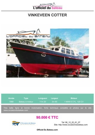 MERY NAUTIC TEYCHAN 540 TIMONIER
Année Type Longueur Largeur Moteur
Bateau à moteur 5m 40 2m 35 1 MERCURY 90 CV
Catégorie Pêche promenade Dimensions 5.40X2.35 Constructeur MERY NAUTIC Equipement :
TIMONERIE Moteur : MERCURY 4 temps 90 Cv Divers : Cette annonce est rédigée en toute bonne
foi, sur les indications de son propriétaire au moment de sa mise en vente. MECANIC ...
11.000 € TTC
Tel: 04 95 66 52 95 / 06 07 45 84 69
Site: http://www.mecanicmed.com
Officiel Du Bateau.com
 