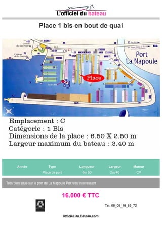 Année Type Longueur Largeur Moteur
Place de port 9m 0 3m CV
Le port a sec d Anglet accueille vos bateaux de moins de 9m toute l année. Mises à l eau illimitées 365
jours par an et 24h sur 24. ...ou simple hivernage. Rinçage coques et moteurs après chaque sortie.
Bornes eau et électricité à discrétion Site clos et sécurisé, pontons...
0 € TTC
Officiel Du Bateau.com
 