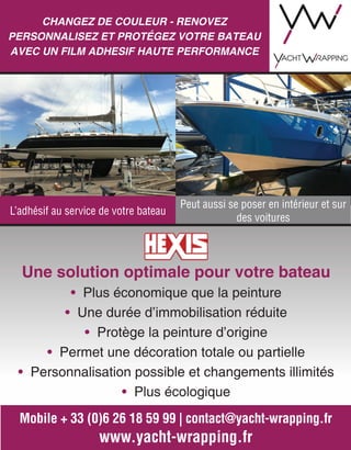 Mobile + 33 (0)6 26 18 59 99 | contact@yacht-wrapping.fr
www.yacht-wrapping.fr
CHANGEZ DE COULEUR - RENOVEZ
PERSONNALISEZ ET PROTéGEZ VOTRE BATEAU
AVEC UN FILM ADHESIF HAUTE PERFORMANCE
L’adhésif au service de votre bateau
Peut aussi se poser en intérieur et sur
des voitures
Une solution optimale pour votre bateau
• Plus économique que la peinture
• Une durée d’immobilisation réduite
• Protège la peinture d’origine
• Permet une décoration totale ou partielle
• Personnalisation possible et changements illimités
• Plus écologique
 