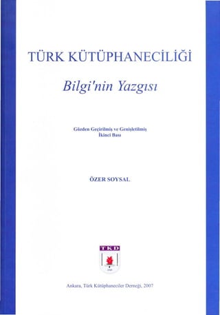 ••         ••••                                  •   •   wl   •



TURK KUTUPHANECILIGI

      Bilgi'nin Yazgzsz

         Gözden   Geçirilmiş ve Genişletilmiş
                     İkinci Bası




                  ÖZERSOYSAL




                       LJıJ
                         1949




      Ankara, Türk Kütüphaneciler Derneği, 2007
 