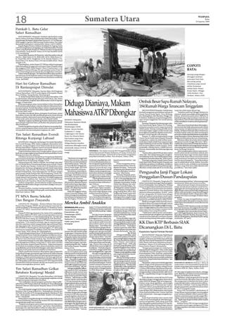 18                                                                                                 Sumatera Utara                                                                                                                                                            WASPADA
                                                                                                                                                                                                                                                                                    Rabu
                                                                                                                                                                                                                                                                         26 Agustus 2009



Pemkab L. Batu Gelar
Safari Ramadhan
    RANTAUPRAPAT (Waspada): Pemkab Labuhanbatu mulai
hari ini, Selasa (25/8) akan melaksanakan Safari Ramadhan 1430H
sesuai dengan SK Bupati Labuhanbatu Nomor.451.13/133/Binmas/
2009 tanggal 4 Agustus 2009 tentang Pembentukan Tim Safari
Ramadhan Kabupaten Labuhanbatu Tahun 1430 H/2009M.
    Kepala Bagian Humas, Infokom Setdakab Drs Sugeng, Senin
(24/8) di ruang kerjanya mengatakan, tim Safari Ramadhan Pemkab
L.Batu yang dipimpin Bupati HT Milwan ini akan mengunjungi
9 kecamatan, yang diawali Selasa (25/8) dan berakhir Jumat
(4/9) mendatang.
    Sesuai daftar lampiran SK Bupati itu, Safari Ramadhan diawali
dari Kec. Bilah Hulu (25/8), Bilah Hilir (26/8), Bilah Barat (27/
8), Panai Hilir (28/8), Pangkatan (31/8), Rantau Selatan (1/9),
Panai Hulu (2/9), Rantau Utara (3/9) dan berakhir di Kec. Panai
Tengah (4/9).
    Ditambahkan, selain Bupati HT Milwan dalam kunjungan
Safari Ramadhan ini, juga turut serta para Unsur Muspida, ketua                                                                                                                                                                                                COPOTI
dan anggota DPRD, Wakil Bupati L.Batu H Sudarwanto S, SP        ,
Sekdakab H Hasban Ritonga, SH, para pejabat eselon II dan III                                                                                                                                                                                                  BATA:
serta Ustad sebagai penceramah dan mengikutkan wartawan.
    Dalam setiap kunjungan, Tim Safari Ramadhan akan memberi-                                                                                                                                                                                                  Seorang warga dengan
kan bantuan untuk kegiatan tadarus berupa gula 50 kilogram
dan kopi 3 kaleng serta uang pembinaan kenaziran senilai Rp                                                                                                                                                                                                    ditunggui anaknya
5 juta. (a27/c01)                                                                                                                                                                                                                                              mencopoti batu bata
                                                                                                                                                                                                                                                               dari puing-puing
Hari Ini Gebyar Ramadhan                                                                                                                                                                                                                                       rumahnya yang runtuh
                                                                                                                                                                                                                                                               akibat hempasan
Di Rantauprapat Dimulai                                                                                                                                                                                                                                        ombak besar Pantai
     RANTAUPRAPAT (Waspada): Hari ini, Rabu (26/8) kegiatan                                                                                                                                                                                                    Kuala Sipari, Minggu
Gebyar Ramadhan 1430 H mulai digelar di Kompleks Masjid                                                                                                                                                                                                        (23/8) dinihari. Foto
Raya Al Ikhlas, Ujung Bandar, Rantauprapat                                                                                                                                                                                                                     direkam, Selasa (25/8).
     H. Abdul Hamid Zahid selaku Ketua Gebyar Ramadhan 1430                                                                                                                                                                    Waspada/Agusdiansyah Hasibuan
H Labuhanbatu didampingi Sekretaris HM Sofyan, MA, Selasa


                                                                     Diduga Dianiaya, Makam                                                                                          Ombak Besar Sapu Rumah Nelayan,
(25/8) menjelaskan, kegiatan akan dilaksanakan mulai 26 Agustus
hingga 14 September.
     Beberapa kegiatan akan memeriahkan Gebyar Ramadhan
itu di antaranya pembukaan, nada dan dakwah, buka puasa bersa-
ma antar instansi, Tausiah Ramadhan, tadarus, bazaar/pameran,
                                                                                                                                                                                     184 Rumah Warga Terancam Tenggelam
                                                                     Mahasiswa ATKP Dibongkar
Kuis Ramadhan, Pesantren Ramadhan tingkat SMP/MTS, SMK/                                                                                                                                  MEDANGDERAS(Waspada): Ombak besar               rusak dan tidak dapat dihuni lagi.
MAN dan SMU/MAS.                                                                                                                                                                     kembali mengantam pemukiman nelayan di                    “ Kejadian pada hari Minggu dinihari itu
     Kemudian muzakarah ulama, peringatan Nuzul Quran, pentas                                                                                                                        Dusun Pantai Kuala Sipari, Desa Medang,             menurut catatan saya adalah untuk yang kedua
Ramadhan, kontes dai cilik, pembinaan generasi muda tentang                                                                                                                          Kec.Medangderas, Kab.Batubara, Minggu (23/          kalinya, sebelumnya pada tahun 2008 ada 32
bahaya narkoba, silaturahmi antar tokoh agama Islam, penyan-                                                                                                                         8) dinihari. Sedikitnya empat keluarga kehila-      kepala keluarga yang rumahnya rusak dan tak
tunan anak yatim dan kaum duafa, jelas Hamid Zahid.                  KISARAN (Waspada) :                                                                                             ngan tempat tinggal dan 184 rumah lainnya           dapat dihuni. Saat ini sekira 20 kepala keluarga
     Dijelaskan, kegiatan ini didukung Pemkab Labuhanbatu bekerja                                                                                                                    terancam.                                           sudah mendirikan rumahnya di luar garis pantai,”
sama dengan organisasi Islam, perbankan dan pimpinan pendi-          Mahasiswa Akademi Teknik
                                                                                                                                                                                         Pantauan Waspada di perkampungan nela-          kata Sabri.
dikan komputer.                                                      dan Keselamatan                                                                                                 yan Pantai Kuala Sipari, Selasa (25/8) puing-             Hancurnya Pantai Kuala Sipari diterangkan-
     Panitia mengimbau kepada seluruh lapisan masyarakat khu-        Penerbangan (ATPK)                                                                                              puing dan pondasi rumah warga berserak di           nya bermula dari tidak adanya pemecah ombak
susnya yang beragama Islam untuk sama-sama menghadiri,                                                                                                                               sekitar pantai. Masing-masing pemilik rumah         yang mampu menghempang arus Laut Selat
                                                                     Medan, Taruna Hendra
meramaikan dan mensukseskan kegiatan ini. (c01)                                                                                                                                      mencopoti bagian-bagian rumah mereka yang           Malaka. Meskipun beberapa tahun sebelumnya
                                                                     Syahputra,17, warga
                                                                                                                                                                                     kemungkinan masih bisa dipakai untuk mem-           Pemkab Asahan waktu itu telah membangun
Tim Safari Ramadhan Evendi                                           Lingkungan I, Kel. Bunut
                                                                     Barat, Kec Kisaran Barat,
                                                                                                                                                                                     bangun rumah lagi jika ada peluang.
                                                                                                                                                                                         Aryanto, 57, salah seorang nelayan warga
                                                                                                                                                                                                                                         pemecahombaktetapitidakbekerjasesuaidengan
                                                                                                                                                                                                                                         yang diharapkan, karena dipasang tidak sesuai
Ritonga Kunjungi Labusel                                             Kab Asahan yang tewas                                                                                           Dusun Pantai Kuala Sipari kepada Waspada
                                                                                                                                                                                     mengatakan, malam itu tidak terlihat tanda-
                                                                                                                                                                                                                                         dengan kondisi pantai dan arus yang datang.
                                                                                                                                                                                                                                               Akibatnya dalam lima belas tahun terakhir
                                                                     beberapa waktu lalu,
    KOTAPINANG (Waspada): Kedatangan Tim Syafari Ramadhan                                                                                                                            tanda akan terjadi ombak besar yang menyapu         titik pantai mundur hingga 300 meter. Dikha-
Drs Evendi Ritonga, MPd, dalam rangkaian silaturahim serta           diduga dianiaya terpaksa                                                                                        bagian belakang rumah mereka. Kejadian dini         watirkan fenomena abrasi ini tidak akan berhen-
dakwah, menguntungkan umat Islam di daerah ini terutama              makamnya dibongkar untuk                                                                                        hari itu merusakkan rumah Aryanto, Aisah,           ti jika tidak dilakukan penanggulangan dengan
di bulan Ramadhan. Kegiatan seperti ini banyak hikmah yang           uji forensik, Selasa (25/8) di                                                                                  Jamiluddin, Sahidan Karim, Zulkifli Samosir,        memasang sistem pemecah ombak yang benar-
diambil dalam silaturahim maupun syiar Islam.                                                                                                                     Waspada/Sapriadi   Herman, Kamaruddin dan beberapa lagi yang           benar berfungsi untuk itu.
                                                                     komplek pemakaman                    DIPERIKSA : Tim Dokter Forensik RSU Pirngadi Medan sedang
    Tidak berlebihan kalau kami mengucapkan ribuan terima                                                                                                                            lainnya.                                                  Sabri mengharapkan adanya upaya peme-
kasih dan mengacungkan jempol kepada tokoh pendidikan Evendi         warga.                               memeriksa jenazah Hendra Syahputra, di ruang tertutup dan                      “Saat itu sekira pukul 03:00 saat akan makan    rintah terkait untuk merelokasi nelayan dari
Ritonga bersama tim safarinya.                                                                            diawasi ketat petugas. Uji forensik ini bertujuan mengetahui               sahur, tiba- tiba ombak datang dan menghan-         Pantai Kuala Sipari agar mereka dapat hidup
    Demikian Kenaziran Masjid Besar Kotapinang Mahiddar                                                   penyebab kematian korban. Foto direkam, Selasa (25/8).                     tam belakang rumah. Kami sekeluargapun lang-        dengan layak tanpa adanya ancaman ombak
saat menerima kunjungan Tim Safari Ramadhan Evendi Ritonga               “ Kita hanya menunggu hasil                                                                                 sung keluar menyelamatkan diri,” kata Aryanto.      yang senantiasa mengancam keselamatan
di Masjid Besar Kotapinang, Minggu (23/8).                           proses laboratorium, dan saya        meriksaan yang dilakukan dok-       kepada jenazah korban,” ujar               Di tempat yang sama Kepala Dusun Pantai         mereka dan keluarganya. “ Yang dibutuhkan
    Menurut ketua tim, Safwin A.Rambe, tim terbagi 5 tim yakni       belum bisa memberi penjelasan        ter forensik kepada korban un-      Yustan.                                Kuala Sipari Sabri Manik kepada Waspada saat        saat ini adalah lahan untuk relokasi. Saya pikir
tim I di Masjid Besar Kotapinang dengan penceramah Ustadz            akan hasil proses itu,” Jelas Dok-   tuk mengetahui apakah korban            Untuk mengetahui penye-            melakukan pendataan menjelaskan, setidaknya         lahan untuk itu ada, setidaknya menumpang
Drs E Rambe dari Medan. Untuk tim II di Masjid Raya Desa             ter Forensik RSU Pringadi Me-        memang betul dianiaya dan           bab kematian korban, harus di-         dalam periode dua kali bencana perkampungan         di lahan yang telah lama tidak dikelola oleh
Sampean Kec.Sei Kanan, sebagai penceramah Ustadz Sutan Sahrir        dan dr Surjit Singh, SpF.DFM         dibantu pemeriksaan yang            lakukan bertahap. “ Semua ada          dihantam ombak sudah ada 40-an rumah yang           pemiliknya,” kata Sabri.(a31)
Dalimunthe, SAg (Al Hafiz) dari Medan. Sedangkan Tim III di          kepada sejumlah wartawan.            dilakukan Labotarium Forensik       tahapannya dan tahapan itu be-
Masjid Al Khoiriyah, Desa Sabungan Kec.Sei Kanan sebagai
penceramah Ustadz Syofyan Alwi dari Kotapinang. Untuk Tim-
                                                                         Menurutnya, proses labora-
                                                                     torium itu bisa diketahui selama
                                                                     seminggu, disebabkan proses
                                                                                                          Poldasu untuk mengetahui apa-
                                                                                                          kah korban sebelum meninggal
                                                                                                          mengkonsumsi obat-obatan
                                                                                                                                              lum bisa dijelaskan untuk ke-
                                                                                                                                              amanan,” jelas Yustan.
                                                                                                                                                  Pantauan Waspada, peme-
                                                                                                                                                                                     Pengusaha Janji Pagar Lokasi
IV di Masjid Desa Normark Kec.Kotapinang sebagai penceramah
Ustadz Samrul Fuad Nasution. Untuk Tim V di Masjid Emplasmen
Aek Torop, Desa Aekbatu, Kec. Torgamba penceramah Ustadz
                                                                     berkenaan dengan toksilogi,
                                                                     pantologi dan anatomi.
                                                                                                          sehingga korban tidak berdaya.
                                                                                                               “ Dari hasil kedua pemerik-
                                                                                                                                              riksaan ini dimulai dari pukul
                                                                                                                                              11:30-13:30 yang dilakukan tim
                                                                                                                                                                                     Penggalian Dusun Pandaupalas
H Mahmud Lufti Nasution (Buya) dari Kotapinang.                          “ Paling lama seminggu hasil     san itu bisa diketahui penyebab     dokter forensik dari RSU Pirnga-           LIMAPULUH (Waspada): Pengusaha UD               kami menyetopnya keluar,” sebut seorang warga
    Syafwin mengatakan, tim bersafari ke masjid-masjid dalam         laboratorium diketahui karena        kematian korban sebenarnya,”        di dengan menurunkan 8 orang           Serba Guna berjanji memagar lokasi pengalian        membantah dalam pertemuan tersebut.
rangkaian bersilaturahim dengan umat Islam sekaligus menyam-         hasil tersebut harus dapat diper-    ujar Debora.                        dokter, dan dibantu tim Labo-          Dusun Pandaupalas, Desa Lalang, Kec. Medang             Jalan pertemuan sempat memanas karena
paikan dakwah.                                                       tanggungjawabkan di depan                 Kasat I Tipidum Poldasu        ratorium Forensik Poldasu. Ha-         Deras mengantisipasi jatuhnya korban jiwa.          warga mendesak perusahaan untuk berta-
    Menurut Syafwin, masing-masing masjid yang dikunjungi,           umum, dan dilaporkan kepada          AKBP Yustan Alpian menjelas-        dir Wakapolres Asahan Kompol                                                               nggungjawab menutup kawasan lahan yang
                                                                                                                                                                                         “Pemagaran secara permanen ini nantinya
tim memberikan bingkisan berupa gula, susu kopi dan teh untuk        Polda,” ungkap Surjit.               kan, sampai saat ini polisi belum   Donald Happy Ginting didam-                                                                digali dengan sistem timbal balik sebagaimana
                                                                                                                                                                                     dilakukan setelah lebaran dan bagaimana
keperluan tadarus. (c05)                                                 Salah satu anggota Labora-       bisa mencurigai sipapun yang        pingi Kabag Bina Mitra AKP                                                                 dalam surat perjanjian yang ditandatangani
                                                                                                                                                                                     teknisnya dimusyawarahkan di desa,” sebut
                                                                     torium Forensik Poldasu AKP          terlibat kematian korban.           Zulfikar dan Kasat Lantas AKP                                                              M Zein di hadapan Kades Lalang tahun 2002.
                                                                                                                                                                                     M Zein, pengusaha UD Serba Guna sebagai
                                                                     Debora Hutagaol menjelaskan,              “ Untuk penyelidikan kami      Budi Hendrawan. Terlihat para                                                              Namun Zein hanya memagar di sekitar lokasi
PT MNA Bantu Sekolah                                                 pemeriksaan terhadap jenazah         baru memeriksa keluarga kor-        keluarga korban yang ikut hadir
                                                                                                                                                                                     anak perusahaan penyediaan tanah/pasir
                                                                                                                                                                                     kebutuhan PT Domba Mas KualaTanjung dalam           pengalian.
                                                                     ada dua bagian. Pertama, pe-         ban dan melakukan tes forensik      menyaksikanpemeriksaan.(csap)                                                                  Galian itu juga mengakibatkan sumur
Dan Bangun Posyandu                                                                                                                                                                  pertemuan di DPRD Batubara, Selasa (25/8).
                                                                                                                                                                                         Pihaknya mengaku telah mencoba menu-            masyarakat sekitar ada yang tercemar dan airnya
    LIMAPULUH (Waspada) : Melalui Wilmar Educational                 Mereka Ambil Anakku                                                                                             tup lahan seluas 4 ha yang mereka gali, namun
                                                                                                                                                                                     mendapat protes dari sebagian anggota masya-
                                                                                                                                                                                                                                         tidak dapat dimanfaatkan untuk dikonsumsi
                                                                                                                                                                                                                                         sehari-hari.
Partnership Program (WEPP) dan penyaluran Corporate So-                                                                                                                                                                                       Komisi B DPRD Batubara terdiri dari Wakil
cial Resposibility (CSR) bidang kesehatan, PT Multimas Nabati        MENINGGALNYA seorang                 Sabtu (15/8) kami ditelefon dari    akhirnya, kami mengetahui,             rakat sehingga kegiatan dihentikan karena tidak     Ketua Drs Suwarsono, dan anggota Herwan Indra
Asahan (PT MNA ) merenovasi sekolah dan membangun                                                         ATKP bahwa Hendra sudah kritis
                                                                                                                ,                             mantan suami saya membuat              tahan mencium bau lumpur maupun tanah               Koto dihadiri oleh Koordinator Asmadinata.
                                                                     Taruna Akademi Teknik
Posyandu.                                                                                                 danharusdibawapulang,”ungkap        kesepakatan dengan ATKP salah
                                                                                                                                                                          ,          bekas dahan kayu yang dimasukan.                        Sedangkan dari masyarakat Ketua/Sekre-
                                                                     Keselamatan dan                      Ade.                                satu isi kesepakatannya, 2 orang           “Tidak benar adanya protes masyarakat,
    Humas PT MNA Agus Sunyoto,S.Sos, Senin (24/8) menjelaskan,                                                                                                                                                                           taris LSM Gagak Batubara, Jasmi Assayuti, SHI,
pada tahun 2009 ini PT MNA telah memprogramkan renovasi              Penerbangan (ATKP)                        Ade dan Isnanto bergegas       anak saya bebas biaya bila masuk       namun kami pernah mengintai truk yang keluar        Ramadhan Zuhri SH, Ibrahim, Buyung, M Nasa,
gedung SD di SDN 017112 Desa Kualatanjung, Kec. Sei Suka dan         Medan Hendra                         pergikeATKPuntukmelihatputra        ATKP kata Ade.
                                                                                                                                                     ,”                              masuk ternyata tidak ada membawa muatan             Sekcam Medangderas, Ramli dan Kades Lalang,
SDN 014706 Desa Lalang, Kec.Medangderas Kab.Batubara.                                                     kebanggannya itu, namun ma-               Namun demikian, tegas Ade,       untuk menutup lubang bekas galian sehingga          Awaluddin, SH. (a11)
                                                                     Syahputra,17, meninggalkan
    Pada masing-masing sekolah itu PT MNA merenovasi tiga                                                 lang, sesampainya mereka di         dia menolak dan melaporkan hal
ruang kelas, 75 set meja kursi belajar, tiga set meja kursi guru,
dua unit meja baca untuk ruang pustaka, tiga unit lemari buku
                                                                     misteri yang belum
                                                                     terungkap.
                                                                                                          sana anaknya sudah tewas dan
                                                                                                          dimasukkan dalam peti dan
                                                                                                                                              ini kepada pihak yang berwajib,
                                                                                                                                              sehinggadilakukanaoutopsipada          KK Dan KTP Berbasis SIAK
dan tiga papan tulis. Sementara bantuan ruang laboratorium                                                ditutup rapat. “ Kata dokter dari   jenazah korban. “Sedangkan
IPA di SMPN II Medangderas dirampungkan. PT MNA juga
merenovasi ruang kelas Pendidikan Anak Usia Dini (PAUD) di                Putra sulung dari pasangan
                                                                                                          ATKP jenzahnya jangan diman-
                                                                                                                ,
                                                                                                          dikan,danharusdikuburlangsung
                                                                                                                                              mantan suami saya, akhir-akhir
                                                                                                                                              ini tidak kelihatan dan tidak tahu
                                                                                                                                                                                     Dicanangkan Di L. Batu
Dusun Tasak, Desa Lalang, Kec.Medangderas.                           Isnanto dan Ade Suriani warga        dengan peti, tapi saya menolak,     dimana dia berada,” ujar Ade.          Kepedulian Aparat Pemkab Rendah
    Untuk bidang kesehatan dana CSR dimanfaatkan merenovasi          Lingkungan I, Kelurahan Bunut        sayakanorangmuslim,jenzahnya                               Rp 10 Juta
ruang Posyandu Dusun Tasak dan pengadaan mobilernya, kemu-           Barat, Kecamatan Kisaran Barat,      harus difardukifayahkan sesuai            Ade juga menjelaskan, untuk           RANTAUPRAPAT (Waspada): Wakil Bupati
dian membangun satu unit Posyandu dan pengadaan mobiler              KabupatenAsahan harusterhenti        dengan ajaran Islam,” kata Ade.     memasuk anaknya di ATKP ia             Labuhanbatu H Sudarwanto S SP menca-
di Dusun Dua,Desa Kuala Tanjung dan Desa Kuala Indah.                langkahnya dalam mengejar cita-           Menurut keterangan dokter,     harus mengeluarkan uang senilai        nangkan pelayanan penerbitan Kartu Keluarga
    Penyerahan bantuan ini, kata Agus, dilakukan secara simbolis     cita. “Baru kemarin lulus dan me-    papar Ade, korban terjatuh dan      Rp 10 juta dan akhirnya anaknya        (KK) dan Kartu Tanda Penduduk (KTP) berbasis
oleh Management Wilmar Group atau PT MNA oleh GM HRD                 makai baju seragam, tapi seka-       terhempas di batu saat berolah-     lulus. Namun saat anaknya              SIAK (Sistem Informasi Administrasi Kepen-
Benny Bernadus, kepada Bupati Batubara. Dalam kesempatan             rang kok pergi tiba-tiba,” ungkap    raga. Namun luka yang ada di        meninggal dunia, tidak ada             dudukan), Selasa (25/8) di Ruang Data dan
itu Pemkab menyatakan dengan adanya kepedulian seperti ini           ibu korban kepada Waspada,           tubuh korban mana mungkin itu       bantuan yang diberikan ATKP            Karya Kantor Bupati Labuhanbatu.
yang dilakukan secara berkesinambungan, tentu akan membawa           Selasa (25/8).                       kecelakaan. “ Pasti ada yang me-    kepada keluarga korban, bahkan              “Dengan pencanangan ini, mulai hari itu
dampak positif pada dunia pendidikan di Batubara.                                                         mukulinya, hingga babak belur       barang miliknya yang ada di            juga penduduk Kabupaten L.Batu sudah dapat
                                                                          Menurut ibu korban, putra-                                          asrama tidak ada yang kembali.
    Dalam pemberian bantuan diharapkan agar pengusaha                nya ini merupakan putra yang         dan meninggal dunia,” tegas Ade.                                           memiliki KK atau KTP dengan Nomor Induk
                                                                                                                                              “Pakaian,tasdanalatlainnyatidak
berkordinasi dengan pemerintah agar bantuan itu tidak tumpang        baikdanpenurut,banyakprestasi             Ade juga mengungkapkan,        ada yang kembali dan saya bi-          Kependudukan (NIK) Nasional, yang berlaku
tindih, sehingga nantinya akan mempercepat pemerataan pem-           yang diraihnya, mulai prestasi       saat pertama kali jenazah di        ngung,” ungkap Ade.                    seumur hidup dan tidak berubah meskipun
bangunan. Kepada penerima bantuan ia meminta agar bantuan            akademik hingga prestasi olah-       terima keluarga, mereka terkejut          Ade dan dan ketiga anaknya       berpindah domisili, tentunya setelah melakukan
yang diberikan managemen PT MNA dimanfaatkan sebaik mung-            raga. “ Dia selalu rangking dari     melihat jenazah korban babak        menyerahkan semua permasa-             pencatatan ulang biodata kependudukan,” ujar
kin. Diharapkan pada tahun berikutnya PT MNA dapat kembali           mulaiSD-SMPdanhinggakeSMA            belurpadahalkorbantidakmem-         lahn ini dengan hukum karena           Sudarwanto.                                                                         Waspada/Armansyah Abdi
memberikan bantuan kepada sekolah dan kepada para siswa              Negeri 2 Kisaran dan bulan lalu      punyai penyakit apapun. Namun       dia yakin hukum akan bertindak              Dipaparkan, pelayanan ini diselenggarakan      SERAHKAN BERKAS:Wabup L.Batu H
diminta meningkatkan prestasi. (a31)                                 dia terpilih menjadi utusan pertu-   mantan suaminya Isnanto me-         adil bila dia benar.“ Mereka telah     dalam rangka tertib administrasi kependu-           Sudarwanto S,SP menyerahkan berkas KTP
                                                                     karan siswa di Padang,” ujar Ade.    larang mereka melaporkan            ambilanakku,makamerekaharus            dukan sesuai dengan Undang-undang Nomor             kepada warga pada pencanangan KK dan KTP
Tim Safari Ramadhan Golkar                                                Adejugamenjelaskan,pilihan-
                                                                     nya masuk di ATKP merupakan
                                                                                                          dengan polisi, sehingga kejadian
                                                                                                          ini tidak dilaporkan. “ Namun
                                                                                                                                              dihukum dengan seadil-adilnya,”
                                                                                                                                              pungkas Ade. (csap)
                                                                                                                                                                                     13 Tahun 2006 tentang Administrasi Kependu-
                                                                                                                                                                                     dukan dan peraturan pelaksanaannya, yang
                                                                                                                                                                                                                                         berbasis SIAK di L.Batu, Selasa (25/8).

Batubara Kunjungi Masjid                                             pilihannya sendiri, karena, kata
                                                                     Ade, dia tertarik karena banyak
                                                                                                                                                                                     mengamanatkan setiap penduduk wajib memi-
                                                                                                                                                                                     liki NIK, yang diberikan dengan menggunakan
                                                                                                                                                                                                                                         di L.Batu juga mengalami pemekaran, sehingga
                                                                                                                                                                                                                                         perlu dilakukan perubahan terutama berkaitan
     LIMAPULUH (Waspada): Tim safari Ramadhan 1430 Hijriah           kakak seniornya dari SMA Negeri                                                                                 SIAK.                                               dengan perubahan kode wilayah.
DPD Partai Golkar Batubara akan mengunjungi masjid dan musala        2 Kisaran . “ Jadi Hendra memilih                                                                                    Perlu diketahui, antara KK dan KTP yang             Dijelaskan, untuk pengurusan KTP dan KK
di tujuh kecamatan Kabupaten Batubara.                               jurusan Teknik Listrik Bandara                                                                                  diterbitkan dengan menggunakan sistem lama,         serta dua formulir dikenakan biaya Rp 21.000.
     “Tim melibatkan seluruh pengurus partai dan caleg terpilih,”    (TLB) dan berjanji akan belajar                                                                                 yakni SIMDUK dengan SIAK ini terdapat per-          Jika pengurusan terlambat dari batas waktu
sebut Ketua DPD Partai Golkar Kab. Batubara H Surya didampingi       denganbaikdanakanmembantu                                                                                       bedaan yang cukup signifikan, yakni jangka          yang telah ditentukan, maka pemohon dikena-
Sekretaris Selamat Arifin kepada Waspada, Selasa (25/8) di DPRD      adik-adiknya sekolah bila dia                                                                                   waktu berlakunya KTP berubah dari 3 tahun           kan denda 2 kali lipat. Acara itu juga ditandai
Batubara.                                                            sudah lulus dan bekerja,” ungkap                                                                                menjadi 5 tahun, penandatanganan KK dan             dengan penyerahan spanduk dan penyerahan
     Tim mulai berjalan tanggal (30/8) di daerah pemilihan (dapem)   ibu empat anak.                                                                                                 KTP yang selama ini dilakukan oleh camat,           KK dan KTP kepada warga.
Batubara I dan II yang meliputi Kec. Medangderas, Seisuka dan             Oleh sebab itu, lanjut Ade,                                                                                maka dengan SIKA dilaksanakan oleh Kepala                Ketua PWI Perwakilan Labuhanbatu H
Air Putih. Kemudian (2/9) mengunjungi dapem Batubara IV dan          ia belajar dengan giat sehingga                                                                                 Dinas Kependudukan dan Catatan Sipil dan            Nong Hilman usai pencangan menyayangkan
V Kec. Tanjungtiram. Talawi dan Sei Balai. Terakhir (3/9) di dapem   ia lulus di ATKP dan di jurusan                                                                                 kode wilayah Kab. L.Batu juga mengalami pe-         acara ini hanya dihadiri 4 dari 9 camat di Labu-
III Kec. Limapuluh.                                                  yang dia inginkan, dan Senin (3/                                                                                rubahan.                                            hanbatu, sementara peran mereka sangat diha-
     Setiap dapem yang dikunjungi tim melaksanakan buka puasa        8) ia dan rekan yang lain tinggal                                                                                    Kadis Kependudukan dan Catatan Sipil           rapkan untuk mensosialisasikan kepada warga-
bersama di kediaman Pimpinan Kecamatan (PK) dan selanjutnya          di asrama, dan, Kamis (13/8) me-                                                                                L.Batu Ir Esty Pancaningdiyah, MSi dalam lapo-      nya. ‘’Begitu juga dengan ketidak hadiran Kepala
mengunjungi masjid atau mushala.                                     reka dikukuhkan dengan mema-                                                                                    rannya mengatakan, pada tahap awal SIAK             SKPD,” ucapnya.
     “Kegiatan ini program partai untuk mempererat silaturahmi       kai seragam dan dipasangkan pin                                                                                 akan diterapkan pada penerbitan KTP dan KK.              Bahkan Ketua PWI ini juga mengimbau
sesama pengurus dan masyarakat,” ujar Surya. Ditambahkan,            tanda Taruna ATKP jurusan Tek-                                                               Waspada/Sapriadi
                                                                                                                                                                                     Hal ini dilaksanakan seiring dengan adanya          masyarakat untuk segera mengurus KTP dan
kunjungan tim safari Ramadhan Golkar ini selain diisi ceramah        nik Listrik Bandara (TLB) ang-       FOTO KENANGAN : Ny Ade Suryani memperlihatkan foto                         pemekaran wilayah L.Batu dimana kewena-             KK bagi yang belum dan habis masa berlakunya.
agama, juga memberikan bantuan maupun infaq.(a11)                    katan IV tahun 2009. “ Namun,        jenazah Hendra Syahputra.                                                  ngan penanganan administrasi kependudukan           (a27/c01)
 