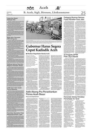 Aceh
WASPADA
Rabu
26 Agustus 2009
                                                         B. Aceh, Sigli, Bireuen, Lhokseumawe                                                                                                                                                               25
Harga Ikan Basah
                                                                                                                                                                                              Pedagang Musiman Berbuka
Melonjak Naik                                                                                                                                                                                 Puasa Ramaikan Ruas Jalan
    BIREUEN (Waspada): Pasca para nelayan tidak                                                                                                                                                    SIGLI (Waspada) : Selama puasa          Suasana demikian tidak hanya
melaut, akibat cuaca buruk di Kabupaten Bireuen, harga                                                                                                                                        Ramadhan, pedagang musiman               saja terjadi di Kota Sigli, tapi di se-
ikan basah melonjak naik, Selasa (25/8).                                                                                                                                                      yang menjajakan berbagai jenis kue       mua ibukota kecamatan lainnya.
    Liana, 30, warga Kota Juang mengatakan, beberapa                                                                                                                                          dan makanan di Kota Sigli dan kota-      Bahkan suasa yang cukup padat
hari ini harga ikan di pasar ikan Bireuen naik sangat                                                                                                                                         kota kecamatan lainnya di Kabu-          serta cukup semraut terlihat di
tinggi, selain itu jumlah ikan tidak banyak.                                                                                                                                                  paten Pidie dan Pidie Jaya turun ke      Kota Dagang Beureunuen, Keca-
    “Biasa saya dapat membeli ikan sekilonya dengan                                                                                                                                           jalan menggelarkan dagangan un-          matan Mutiara, Kota Kecamatan
harga Rp5 ribu, kini saya harus mengeluarkan uang untuk                                                                                                                                       tuk orang yang akan berbuka puasa.       Grong-Grong, Kota Uleegle,
sekilo ikan Rp20 ribu,” kata ibu rumah tangga itu.                                                                                                                                                 Akibat menjamurnya para pe-         Kecamatan Bandar Dua, dan Kota
    Kata Liana, alasan penjual naiknya harga ikan, lanta-                                                                                                                                     dagang musiman itu sehingga              Meureudu.
ran sulit mendapatkan pasokan ikan basah lantaran                                                                                                                                             membuat beberapa ruas jalan da-              Di empat ibukota kecamatan
cuaca laut sedang buruk, sehingga nelayan tidak turun                                                                                                                                         lam kota yang sebelumnya sepi,           itu beberapa jalan protokol dipe-
kelaut mencari ikan.                                                                                                                                                                          menjadi macat total selama bulan         nuhi puluhan penjual minuman
    Sementara seorang pedagang ikan di pasar setempat                                                                                                                                         Ramadhan yakni mulai pukul 14.30         dan makanan. Suasana yang cu-
mengatakan, harga ikan dalam beberapa hari ini naik,                                                                                                                                          hingga menjelang berbuka puasa.          kup padat adalah di Kota Dagang
lantaran permintaan pasar tinggi, sedangkan stok sedikit.                                                                                                                                          Pantauan Waspada, Senin (24/        Beureunuen, Grong-Grong (Pidie,
    Kendati tingginya harga ikan basah dipasar menurut                                                                                                                                        8), di sepanjang Jalan Iskandar Mu-      Kota Meureudu dan Ulee Gle (Pidie
pedagang tersebut, tidak menurunkan minat para pem-                                                                                                                                           da, Kota Sigli mulai dari Simpang        Jaya), semua ruas jalan di empat
beli untuk memperoleh kebutuhan ikan untuk dikon-                                                                                                                                             Jalan Pasi Rawa hingga ke Alun-alun      kota itu dipadati pedagang nusi-
sumsi.(cih)                                                                                                                                                                                   dan sepanjang Jalan Perdagangan/         man sehingga membuat pengen-
                                                                                                                                                                                              Perniagaan pusat kota, dipadati ger-     dara roda empat tidak bisa mele-
                                                                                                                                                                                              obak dan meja penjual makanan            watinya. Bahkan di kota Grong-
Batas Akhir Pelunasan                                                                                                                                                                         dan kue untuk berbuka puasa.             Grong kenderaan roda dua (sepeda
                                                                                                                                                                                                   Hal sama juga terjadi di Pusat      motor) saja tak bisa melewati jalan
ONH 26 Agustus                                                                                                                                                                                Pasar Kota Dagang Beureunuen,            dalam kota.
    BIREUEN (Waspada): Batas akhir pelunasan ongkos
                                                                                                                                                                    Waspada/H. Rusli Ismail   Grong-Grong, Kembang Tanjong,                Pedagang sudah mulai antri
                                                             DIPENUHI GEROBAK: Suasana sejumlah ruas jalan utama dalam Kota Sigli, Beureunuen, Grong-Grong, Kembang                           Kota Bakti (Pidie). Begitu juga di Ko-   sejak pukul 14.00. Berbagai jenis
naik haji tahun 2009 hingga 26 Agustus 2009. Bagi para       Tanjong (Pidie), Kota Meureudu, Ulee Gle, dan Lueng Putu (Pidie Jaya) dipenuhi gerobak dan meja jualan para
calhaj masih ada kesempatan untuk melunasi ONH-                                                                                                                                               ta Meureudu, Ulee Glee, dan Lueng        kue dan makanan tersedia di pasar
                                                             pedagang musiman yang menjajakan berbagai jenis makanan serta minuman berbuka puasa. Kondisi tersebut                            Putu, Kabupaten Pidie Jaya, suasa-       tahunan itu, mulai dari air tebu,
nya untuk menunaikan ibadah haji tahun ini.                  membuat sebagian ruas jalan menjadi macat total. Foto diambil Minggu (23/8).
    Lewat batas waktu yang telah ditetapkan pemerin-                                                                                                                                          na Ramadhan betul-betul diramai-         kelapa muda, cendol, lemang
tah para calhaj yang sudah mendaftar dan belum melu-                                                                                                                                          kan para pedagang musiman.               Aceh, mie, lontong, pecal, gado-
nasi ONH-nya akan masuk daftar tunggu.                                                                                                                                                             Tradisi menjual makanan untuk       gado, dan berbagai jenis minuman
    Berapa calhaj Bireuen yang masuk dalam daftar
tunggu baru bisa diketahui jumlahnya setelah batas
waktu akhir pelunasan ONH 26 Agustus.
    Kakan Depag Bireuen Drs H Zulkelmi M Ag dalam
keterangannya menjawab pertanyaan Waspada di kan-
                                                             Gubernur Harus Segera                                                                                                            berbuka puasa di Aceh termasuk
                                                                                                                                                                                              Pidie dan Pidie Jaya sudah cukup
                                                                                                                                                                                              membudaya sejak lama. Masyara-
                                                                                                                                                                                              kat muslim di daerah itu malas
                                                                                                                                                                                              membuat makanan di rumahnya
                                                                                                                                                                                                                                       serta makanan lainnya.
                                                                                                                                                                                                                                           Kemacatan lalu lintas mulai
                                                                                                                                                                                                                                       terlihat sejak pukul 17.00, karena
                                                                                                                                                                                                                                       ribuan masyarakat di daerah itu
                                                                                                                                                                                                                                       sudah memadati kota/pasar untuk
tornya Selasa (25/8).
    Dikatakan, calhaj Kabupaten Bireuen yang sudah
melunasi ONH sebanyak 217 orang terdiri dari calhaj
yang menyetor ONH lewat Bank BNI Bireuen 147 orang,
BRI 47 orang, BPD 10 orang dan Bank Mandiri 13 orang.
                                                             Copot Kadisdik Aceh                                                                                                              karena alasan terlalu repot. Apalagi
                                                                                                                                                                                              banyak pekerjaan yang harus dise-
                                                                                                                                                                                              lesaikan setiap harinya terutama
                                                                                                                                                                                              PNS. Sehingga mereka memilih saja
                                                                                                                                                                                              membeli makanan dan minuman
                                                                                                                                                                                                                                       mencari minuman dan makanan
                                                                                                                                                                                                                                       berbuka puasa sesuai selera
                                                                                                                                                                                                                                       masing-masing, sehingga suasana
                                                                                                                                                                                                                                       kota yang pagi hingga siang sepi,
                                                                                                                                                                                                                                       tapi di sore harinya mendadak be-
    Menurut Zulhelmi jumlah Calhaj Bireuen yang akan                                                                                                                                          berbuka itu di pasar.                    rubah menjadi ramai.(b21)
menunaikan ibadah haji tahun ini masih belum final           ●   Ditahan Mapoltabes Banda Aceh
dan baru diketahui jumlah yang pasti setelah batas
waktu pelunasan ONH 26 Agustus.                              BANDA ACEH (Waspada):                       Pendidikan Aceh, diketahui ada           fikat Bisa Baca Al Quran senilai Rp
                                                                                                                                                                                              25 Anggota DPRK
    Jumlah Calhaj Bireuen yang paling menonjol setiap
musim haji, Calhaj Kecamatan Kota Juang, Peusangan
dan Kecamatan Samalanga dibanding dengan 14
                                                             Terbongkarnya kasus indikasi
                                                             korupsi pengadaan sertifikat baca
                                                                                                         beberapa kasus besar yang ber-
                                                                                                         potensi terjadinya tindak pidana ko-
                                                                                                         rupsi, diantaranya kasus indikasi ko-
                                                                                                                                                  200juta lebih, MI, kepala Dinas Pen-
                                                                                                                                                  didikan Provinsi Aceh, Senin (24/8)
                                                                                                                                                  malam, resmi menjadi tersangka
                                                                                                                                                                                              Pidie Jaya Dilantik
kecamatan lainnya.                                           Al-Quran tahun 2008 yang dikelola           rupsi dugaan rekayasa tender proyek      dan langsung ditahan pihak Kepoli-               MEUREUDU (Waspada): Ketua               Sementara Gubernur Aceh, Ir-
    Calhaj Bireuen tahun ini hingga 25 Agustus menu-         Dinas Pendidikan Aceh oleh                  pengadaan alat tulis kantor untuk        sian Kota Besar Banda Aceh setelah          Pengadilan Negeri (PN) Sigli, Mu-        wandi Yusuf dalam sambutan ter-
run dibandingkan dengan calhaj musim haji tahun lalu                                                     kegiatan UAN tahun 2008,.                sebelumnya diperiksa sebagai saksi.         khtar Amin, SH atas nama Ketua           tulis dibacakan Bupati Pidie Jaya,
                                                             Poltabes Banda Aceh, merupakan
mencapai satu setengah kloter. Musim haji tahun ini Calhaj                                                    Penetapan sebagai tersangka             MI ditahan bersama tiga orang           Mahkamah Agung RI melantik dan           Drs. H. M. Gade Salam meminta
Bireuen akan dibentuk kloter tersendiri tidak digabung       upaya yang patut diberikan                  dan penahanan Kepala Dinas Pendi-        lainnya yakni Rj selaku Kuasa Peng-         mengambil sumpah 25 anggota              para anggota DPRK yang baru di-
dengan Calhaj daerah lainnya, papar Zulhelmi. (b16)          apresiasi dan menjadi bagian                dikan Aceh, MI bersama Rj (Kuasa         guna Anggaran (KPA) dan Fad serta           DPRK Pidie Jaya hasil Pemilu legis-      lantik dan ambil sumpah itu untuk
                                                             penting atas kinerja aparat                 Pengguna Anggaran), Rus (Direktur        Rus selaku rekanan pengadaan serti-         latif, 9 April 2009 lalu di gedung de-   mempelajari secara cermat fungsi
                                                                                                         CV Paloma, sebagai rekanan), dan         fikat yang dibiayai Anggaran Penda-         wan setempat, Selasa (25/8) siang.       anggota dewan, baik fungsi legis-
Walikota Sabang Resmikan                                     kepolisian dalam melakukan upaya            Fad (kuasa Direktur CV Paloma) oleh      patan dan Belanja Aceh (APBA) Ta-                Dari 25 anggota DPRK Pidie          lasi maupun fungsi anggaran dan
                                                             pemberantas tindak pidana
Masjid Di Kawasan Wisata                                     korupsi di Aceh.
                                                                                                         Poltabes Banda Aceh terkait kasus
                                                                                                         korupsi pengadaan sertifikat baca
                                                                                                                                                  hun 2008.
                                                                                                                                                      Kepala Poltabes Banda Aceh Ko-
                                                                                                                                                                                              Jaya yang baru dilantik dan diambil
                                                                                                                                                                                              sumpah itu. Kader Partai Aceh (PA)
                                                                                                                                                                                                                                       fungsi pengawasan.
                                                                                                                                                                                                                                           Secara terpisah mantan Ketua
    SABANG (Waspada): Satu hari menjelang memasuki                                                       Al-Quran, merupakan salah satu           misaris Besar Polisi Syamsul Bahri          dan Partai Amanat Nasional (PAN)         DPRK Pidie Jaya periode lalu, Ir.
bulan suci Ramadhan, Walikota Sabang, Munawar Liza                                                       pukulan telak dan cukup mencoreng        membenarkan adanya penahanan                mendominasi parlemen Pidie Jaya          H. Sulaiman Ary, yang terpilih dan
Zainal meresmikan pemakaian masjid di kawasan                     Gerakan Anti Korupsi (GeRAK)           citra nama dari pemerintahan Aceh        tersebut. Menurut Kombes Pol                lima tahun mendatang, dengan kom-        dilantik kembali sebagai anggota
Wisata Iboih dan ia bertindak sebagai khatib pada shalat     Aceh, menilai, keberhasilan pihak Pol-      yang bercita-cita mewujudkan tata        Syamsul Bahri, keempat tersangka            posisi PA 16 kursi dan PAN 4 kursi.      DPRK periode 2009-2014 menga-
jumat perdana.                                               tabes Banda Aceh ini tindakan upaya         kelola pemerintahan yang baik            diduga telah melakukan tindak pida-              Sementara 5 kursi lainnya di-       takan, ke 25 anggota dewan baru
    Walikota Sabang H. Munawar Liza Zainal, dalam            peningkatan kinerja yang cukup profe-       (good governance) sesuai dengan          na korupsi yang menyebabkan keru-           tempati Partai Persatuan Pem-            dilantik itu, kini sejumlah warisan
khotbahnya mengajak umat Islam melaksanakan iba-             sional dan patut ditiru oleh pihak kepo-    visi dan misi serta komitmen guber-      gian negara sekitar Rp96,5 juta.            bangunan (PPP), Partai Bintang Re-       pekerjaan sudah menunggu ang-
dah puasa di bulan Ramadhan dengan sebaik mungkin,           lisian lain di daerah yang menjadi bagian   nur terpilih Irwandi Yusuf.                  Dalam pengadaan sertifikat terse-       formasi (PBR), Partai Demokrasi          gotanya, antara lain akan segera
apalagi masjid yang baru diresmikan itu dinilai indah        dari wilayah hukum kerja Polda Aceh.             Atas fenomena ini, ujar Askha-      but, tersangka MI diduga telah meme-        Kebangsaan (PDK), Partai Demok-          membahas KUA-PPAS, Perhi-
dan mengagumkan yang letaknya di kawasanWisata Iboih.             Pjs. Koordinator GeRAK Aceh,           lani, maka sudah sepantasnya Pe-         rintahkan stafnya untuk melakukan           rat (PD), dan Partai Kebangkitan         tungan Anggaran 2008, RPJMD
    Sudah sepantasnya masyarakat mensyukuri nikmat           Askhalani, kepada Waspada di Banda          merintah Aceh, khususnya Guber-          penunjukan langsung CV Paloma               Nasional Ulama (PKNU) masing-            (Rencana Pembangunan Jangka
pembangunan khususnya rumah ibadah, sehingga da-             Aceh, Selasa (25/8), mengatakan, ke-        nur Aceh, untuk segera mengambil         sebagai pelaksana tanpa melalui ten-        masing satu kursi.                       Menengah Daerah) dan APBK Pe-
pat melaksanakan ibadah dengan khusuk apalagi me-            berhasilan pihak Poltabes Banda Aceh        sikap dan langkah cepat terhadap         der. Keempat tersangka dimasukkan                Usai pelantikan dilanjutkan         rubahan.
masuki bulan puasa.                                          dalam mengungkapkan kasus ini patut         kasus ini, sehingga citra negatif ter-   ke ruang tahanan Mapoltabes Banda           penyerahan palu sidang dari Ketua            Adapun nama-nama ke 25
    Walikota minta masyarakat setempat untuk meme-           dihargai oleh semua pihak, dan ini ben-     hadap kepemimpinan Irwandi Yusuf         Aceh setelah hampir selama delapan          DPRK Pidie Jaya yang lalu Ir. H. Su-     anggota dewan baru yang dilantik
lihara bangunan tempat ibadah yang dibangun dengan           tuk inovasi dan kreatifitas baru di bulan   bisa kembali positif di hadapan          jam menjalani pemeriksaan penyi-            laiman Ary kepada ketua DPRK Pi-         dan diambil sumpah itu adalah
dana melalui APBK Sabang dan yang paling penting             Ramadhan, terutama dalam melaku-            masyarakat.                              dik dari Satuan Reserse dan Kriminal        die Jaya sementara Saiful Bahri dari     Saiful Bahri, A. Kadir Jailani, Isma,
mengisi dengan memakmurkan masjid. “Jangan sampai            kan upaya pemberantasan tindak pida-             “Salah satu upaya yang harus        Poltabes Banda Aceh.                        Partai Aceh, hingga terpilih ketua       Ismail, Tgk. Abdul Muthalib, Rus-
masjidnya bagus tapi tidak ada orang yang meman-             na korupsi di Aceh.                         dilakukan adalah dengan menonak-             Pantauan Waspada di Mapolta-            DPRK definitif.                          mawati, Jamaluddin Ismail, Nur-
faatkannya,” ingatnya.                                            “Begitupun, pihak Poltabes juga ha-    tifkan atau mencopot dari jabatan        bes Banda Aceh Senin malam, meski                Di ruang sidang utama DPRK          siah, Razali, Mumfizar Z, Syarbaini,
    Usai pelaksanaan Sholat Jumat perdana Drs.H.Fakeh        rus lebih meningkatkan kembali pro-         Kepala Dinas serta perangkat yang        dalam pemeriksaan kemarin MI                Pidie Jaya, tempat berlangsungnya        Abubakar, Armia Harun, Amri,
Hamid, yang bertindak sebagai Imam Jumatan menga-            fesionalitas aparat penegak hukum un-       di bawahnya yang terindikasi tindak      tidak didampingi pengacara, namun           acara pelantikan yang dihadiri Mus-      Mursyidi, dan Azwar Aswah (Partai
takan meskipun masjid belum selesai sepenuhnya na-           tuk menuntaskan indikasi-indikasi ka-       pidana korupsi. Tindakan ini penting     setelah ditetapkan sebagai tersangka        pida dan para pimpinan partai,           Aceh).
mun, masyarakat Kelurahan Iboih Kecamatan Suka-              sus tindak pidana korupsi lainnya dengan    dilakukan untuk menjaga wibawa           MI menunjuk Zaini Djalil sebagai            para kepala dinas, badan, dan lintas         Berikut Ir. H. Sulaiman Ary, (Ke-
karya Sabang ini sudah dapat mempergunakan khusus-           tidak memandang bulu berdasarkan dari       pemerintah Aceh yang selama ini          pengacara yang akan mendampingi-            serta sanak keluarga yang dilantik,      tua DPRK Pidie Jaya sekarang),
nya untuk pelaksanaan shalat Jumat.(b29)                     laporan masyarakat,” ungkapnya.             mampu melakukan inovasi kreatif          nya di persidangan nanti.                   dari 25 anggota dewan yang dilantik      Fakhruzzaman, Ir. Muhammad
                                                                  Menurut Askhalani, terbongkarnya       dalam melawan tindak pidana ko-              Zaini yang Waspada temui secara         18 di antaranya adalah wajah baru        Bentara (wajah lama), dan Hasan
                                                             indikasi kasus korupsi di Dinas Pendidi-    rupsi,” ungkap Askhalani.                terpisah menyatakan akan mengaju-           dan 6 wajah lama yang terpilih           Basri (wajah baru) dari Partai Ama-
5.906 Anak Yatim Sudah                                       kan Aceh menjadi daftar panjang dari               Polisi Tahan Kadisdik Aceh        kan permohonan penangguhan pe-              kembali, serta satu orang turun ke-      nat nasional (PAN). Sedangkan
                                                             sederetan kasus sebelumnya. Dari hasil           Sehari sebelumnya, diduga ter-      nahanan terhadap kliennya kepada            las dari anggota DPR Aceh men-           lainnya, yakni Drs. Bahrom M. Ras-
Terima Beasiswa                                              monitoring terhadap kinerja Dinas           libat kasus korupsi pengadaan serti-     pihak kepolisian. (b07/b09)                 calonkan diri dan terpilih menjadi       yid, anggota DPR Aceh yang men-
    BIREUEN (Waspada): 5.906 Anak yatim, piatu, fakir                                                                                                                                         anggota DPRK Pidie Jaya.                 calonkan diri sebagai anggota
miskin, dan putus sekolah dalam Kabupaten Bireuen
telah menerima bantuan pendidikan berupa beasiswa
dari pemerintah Aceh yang disalurkan melalui Bank
                                                             Adik Abang Pra Peradilankan                                                                                                           Saiful Bahri, dalam pidato per-
                                                                                                                                                                                              tamanya menyatakan siap memim-
                                                                                                                                                                                              pin DPRK Pidie Jaya dan menjalan-
                                                                                                                                                                                              kan agenda kerja serta tata tertib
                                                                                                                                                                                                                                       DPRK Pidie Jaya (PPP), Tgk. H. Yusri
                                                                                                                                                                                                                                       Abdullah, SH, wakil ketua DPRK
                                                                                                                                                                                                                                       Pidie Jaya sekarang (PBR), H. Syah-
                                                                                                                                                                                                                                       rul Nurfa, SH (PDK), Ramli, SH
Pembangunan Daerah (BPD) Cabang Bireuen.
    Sementara dana bantuan pendidikan berupa beasis-
wa untuk kabupaten Bireuen diperuntukan untuk
                                                             Polres Aceh Besar                                                                                                                dewan, terutama pembentukan
                                                                                                                                                                                              alat kelengkapan dewan.
                                                                                                                                                                                                                                       (PD) (wajah lama), dan Hery Ah-
                                                                                                                                                                                                                                       madi (PKNU), wajah baru.(b21)
10.508 orang anak yatim, piatu, fakir miskin, dan anak
                                                             Minta Ganti Rugi Rp20 juta
putus sekolah. “Sisa dana beasiswa hingga Selasa seba-
nyak 4. 602 orang lagi,” kata Anshari, Kepala BPD Ca-                                                                                                                                         Pemerintah Diminta Perhatikan
bang Bireuen kepada Waspada, Selasa (25/8).                      BANDA ACEH ( Waspada): Dua              lan dari para pemohon,” tutur Hel-       mohon sesuai surat perintah penang-
    Menurut Anshari, seluruh dana beasiswa bantuan
Pemerintah Aceh yang disalurkan melalui BPD Cabang
                                                             warga Seulimum, Kabupaten Aceh Be-
                                                             sar mempraperadilankan Polres Aceh
                                                                                                         man Madewa.
                                                                                                             Dalam gugatannya para pemo-
                                                                                                                                                  kapan No.Pol:Sp.Kap./42/VII/2009/
                                                                                                                                                  Reskrim tanpa dibubuhi tanggal, ter-
                                                                                                                                                                                              Pemanfaatan Air Tanah
Bireuen senilai Rp6.304.800.000. “Setiap hari pihak kita     Besar ke Pengadilan Negeri Jantho. Pa-      hon mendalilkan, pemohon T.M. Ju-        tera bulan Juli 2009, yang ditandata-           KOTA LANGSA (Waspada):                   Adapun kekwatiran lain,
siap melayani untuk membayarkan dana ini ke pihak            salnya, kedua pemohon praperadilan          lian pada 24 Maret 2009 telah ditang-    ngani Kasat Reskrim Polres Aceh Besar.      Pemerintah Kota Langsa                   jelas Suwandi mewakili
penerima yang datang ke kantor cabang dan unit yang          yang juga adik abang, ini diduga telah      kap pihak Polres Aceh Besar, berda-      Sekaligus menerbitkan surat perintah        diminta memperhatikan                    sejumlah warga, bisa saja
tersebar di Bireuen ini,” ucapnya.                           ditangkap dan ditahan penyidik Polres       sarkan surat perintah penangkapan        penahanan tertanggal 18 Juli 2009.          ekosistem serta keseimbangan             terjadi bencana amblas akibat
    Terkait ada tidaknya peningkatan penerima tahun          Aceh Besar tanpa prosedur hukum             No.Pol.SP Kap/II/III/2009/Reskrim,           Adapun alasan penangkapan ta-           alam dalam pemberian izin                pergeseran lempengan tanah
lalu dengan tahun ini, Anshari menerangkan, bila dilihat     yang berlaku.                               tanggal 24 Maret 2009, yang ditanda-     hap kedua menurut Termohon ada-             kepada pihak swasta untuk                yang runtuh disebabkan
secara keseluruhan ada peningkatan. “Namun ada                   Kedua pemohon praperadilan ter-         tangani Kasat Reskrim Polres Aceh        lah guna penyidikan lanjutan sehu-          memanfaatkan air bawah tanah             kekosongan cekungan air
tidaknya peningkatan penerima beasiswa tahun ini             hadap Polres Aceh Besar tersebut ma-        Besar. Sedangkan pemohon T.Juan-         bungan dengan kasus perampasan              di kawasan Gampong Dusun                 bawah tanah (CAT), karena
dengan tahun yang lalu, kami tidak tahu, itu urusan          sing-masing, T. M. Julian bin T. Burha-     da ditangkap pada 27 Maret 2009.         sebagaimana dimaksud dalam pasal            Lengkong Geudubang Jawa,                 penyedotan air dilakukan
pihak Dinas Pendidikan Bireuen, kami hanya sebatas           nuddin,33,warga Desa Bathe Lhe, Keca-           Para pemohon ini ditangkap di-       385 dan pasal 372 KUHP. Pada hal,           Kecamatan Langsa Baro.                   secara kontinu tanpa henti.
menyalurkan,” jawabnya.                                      matan Seulimum dan T. Juanda bin T.         duga telah melakukan tindak pidana       sebut Helman, pencantuman pasal                 Pasalnya, akibat pemanfaa-               Mereka minta perhatian
    Kepala BPD Cabang Bireuen itu memperkirakan,             Burhanuddin, 43, warga Kelurahan Pa-        melanggar pasal 385 KUHP Tindak
                                                                                                                                      .           372 KUHP pada surat perintah pe-            tan air bawah tanah berlebihan           Pemerintah Kota Langsa untuk
dalam 10 hari masa pembagian, seluruh dana bantuan           sar Seulimum, Aceh Besar.                   lanjut dari penangkapan itu, kedua       nangkapan merupakan bentuk dan              menyebabkan volume air                   meninjau kegiatan para
pendidikan berupa beasiswa dari pemerintah Aceh                  Kuasa hukum para pemohon, Hel-          adik abang ini selanjutnya dilakukan     upaya Termohon untuk menjustifi-            sumur warga menjadi sangat               pengusaha eksploitasi
itu akan tuntas dibayar.(cih)                                man Madewa, SH dari LBPH Fitrah Ke-         penahanan selama empat hari.             kasi seolah-olah tindakan penaha-           berkurang. Terlebih, kegiatan            pengisian sumber daya air
                                                             adilan kepada Waspada, Selasa (25/8),           Persoalannya, sebut kuasa hu-        nan yang akan dilakukan oleh Ter-           penyedotan pengisian air baku            minum di Dusun Lengkong.
                                                             mengatakan, gugatan Pra Peradilan ter-      kum, keluarga/isteri pemohon sama        mohon adalah sah.                           oleh sejumlah pengusaha                      Menurut Suwandi,
Penertiban Ramadhan Pada                                     hadap Polres Aceh Besar, itu telah didaf-   sekali tidak pernah diberikan oleh           Untuk itu, kata dia, penangkapan        pengeksplotasian                         permasalahan ini sudah
                                                             tarkan ke PN Jantho, pada Senin (24/8).     Termohon (Polres Aceh Besar) tem-        dan penahanan yang dilakukan Ter-
Masyarakat Binaan Lapas                                          Untuk pemohon T. M. Julian telah        busan surat perintah penahanan,          mohon merupakan pelanggaran ter-
                                                                                                                                                                                              mengoperasikan mesin manual
                                                                                                                                                                                              tidak mengenal waktu, selain
                                                                                                                                                                                                                                       mereka sampaikan secara lisan
                                                                                                                                                                                                                                       kepada Isputra, Geuchik
    LHOKSEUMAWE (Waspada): Penertiban selama                 didaftarkan dengan register No.05/Pid.      sehingga Termohon telah melanggar        hadap hak-hak asasi para pemohon            bising tentu sangat                      Geudubang Jawa dan pihak
bulan Ramadhan 1430 juga dilakukan pada masyarakat           Pra/2009/PN-JTH, sedangkan untuk            pasal 21 ayat (3) KUHAP.                 selaku manusia/subjek hukum, dan            mengganggu warga.                        berwajib, namun tidak ada
binaan di lembaga permasyarakatan (Lapas) Lhokseu-           termohon T. Juanda dengan register              Kecuali itu, selama para pemo-       tindakan Termohon yang melakukan                Suwandi, 45, salah seorang           tindak lanjutnya.
mawe. Selain merazia permainan yang merusak ibadah           No.06/Pid.Pra/2009/PN-BNA.                  hon ditahan telah terjadi kesepaka-      penahanan lanjutan (tahap II) adalah        warga, Selasa (25/8)                         “Hal itu dilakukan para
puasa, petugas juga menghukum penghuni yang tidak                Menurut Helman, kedua pemohon           tan damai antara para pemohon de-        merupakan penahanan yang sewe-              mengatakan, keberadaan                   pengusaha eksploitasi air baku
menjalani puasa tanpa alasan yang jelas.                     adik abang, ini akan disaidangkan oleh      ngan korban (H. Abdullah bin Alm.        nang-wenang dan tidak sah, sehingga         sejumlah pengusaha yang                  tanah karena ramainya
    Kepala Rutan Kelas II-A Lhokseumawe, Drs.Meurah          hakim tunggal. Untuk pemohon T. M.          Ahmad), sebagaimana tertuang da-         karenanya demi hukum para pemo-             mengambil air baku di Dusun              pesanan depot pengisian air isi
Budiman, SH, MH kepada Waspada, Senin (24/8)                 Julian akan disidangkan hakim tunggal       lam surat pernyataan damai tanggal       hon harus dikeluarkan dari tahanan.         Lengkong sudah sampai tahap              ulang yang tumbuh kian
mengakui, petugas baru saja menemukan sejumlah               Firza,SH dengan panitera pengganti          01 April 2009, sehingga sebab itu pa-        Lebih dari itu, para pemohon pra        merisaukan.                              menjamur di Kota Langsa,”
narapidana sedang berjudi melalui permainan domino.          Nasir, dan untuk pemohon T. Juanda          ra pemohon dilepaskan dari taha-         peradilan ini juga meminta kepada               “Bayangkan saja, dulunya             ungkapnya.
“Kita memberikan sanksi kepada mereka yang bermain           akan disidangkan Deny Syahputra, SH         nan oleh Termohon.                       hakim yang mengadili untuk meng-            sumur bor milik kami cukup                   Dia mengharapkan jangan
domino,” jelasnya.                                           dengan panitera penggantinya Junaidi.           Anehnya, lanjut Helman Made-         hukum Termohon (Polres Aceh                 dengan kedalaman 1,5 batang              karena hanya mengejar
    Selain menjaga ketertiban selama menjalankan ibadah          “Jadi, pengadilan sudah menentu-        wa, setelah 75 hari para pemohon         Besar) membayar ganti rugi kepada           pipa kini harus diperdalam               pemasukan daerah dari usaha
puasa, di mushala Lapas juga dilakukan pembinaan peng-       kan jadwal sidangnya yaitu pada, Jumat      menghirup udara bebas, Termohon          para pemohon masing-masing se-              menjadi 2,5 batang pipa                  pengeboran air, hajat hidup
huni juga pengajian, shalat tarawih serta tadarus. (b17)     (28/8), mendatang dengan diawali            kembali melakukan penangkapan            besar Rp 20 juta serta merehabilitasi       berdiameter 3,4 hingga 1 inci,”          warga sekitar lokasi diabaikan
                                                             pembacaan permohonan pra-peradi-            tahap kedua terhadap diri para pe-       nama baik para pemohon. (b06)               sebutnya.                                begitu saja.(b25)
 