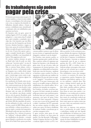 Os trabalhadores não podem
pagar pela crise
Os bancários precisaram entrar em greve. Os
correios também, os Garis de várias cidades
do país, e os metalúrgicos. Isto tudo porque
com a crise, as empresas têm demitido tra-
balhadores, abaixado salários e forçam as
pessoas a trabalharem mais, intensificando
a exploração sobre nós trabalhadores, para
aumentar seus lucros.
Os bancários estão em greve, apesar do
sindicato ligado à CUT ser vendido - uma
pelegada só - e estar contra a luta. É verdade
que a greve prejudica a população, mas a
culpa não é dos bancários, que tem filhos
para criar, mas dos banqueiros, que lucram
horrores, demitem bancários e pagam sa-
lários ruins, apesar de receberem bilhões de
dólares em ajuda dos governos em momen-
tos de crise. O povo deve apoiar a greve, e      concurso público e praticar o que ele afirma     dido aos patrões. Lá eles aceitaram as pro-
seguir o exemplo, fazendo greve e lutando        em seus escritos, se organizando para lutar,     postas ridículas das empresas e finalizaram
também, no trabalho e nas comunidades de         obrigando o sindicato a sair do armário?         a paralisação, aceitando apenas 5%. Mas
bairros. Não pagaremos pela crise!               Em Fortaleza, num protesto pacífico, os          em São José e Campinas, os trabalhadores
Os carteiros também entraram em greve            bancários queriam parar o prédio da Caixa.       da base lutaram e venceram as empresas,
no Brasil todo. Lula foi pedir aos sindi-        Mas o governo encheu de seguranças que           conquistando mais do que as empresas
calistas que “encerrem a greve”, ou seja, ele    batiam nos bancários e não deixavam nin-         queriam dar: 8% a 10%. Vendo isso, a
mostrou a cara de pau e foi contra a greve.      guém entrar. Só que ali perto, tinha um          peãozada do ABC se revoltou contra o
Mas os carteiros foram adiante, contra a         acampamento de carteiros grevistas, e eles,      sindicato pelego e prosseguiu a luta, most-
empresa de correios e os burocratas sindic-      indignados, em solidariedade aos bancários,      rando que não aceitarão que as empresas
ais. Enquanto isso, a mídia oficial, sempre      foram para cima dos brucutus e ajudaram          descarreguem a crise em nossas costas!
do lado dos poderosos, descia a lenha na         os bancários a parar o prédio. E no fim, os      Nós trabalhadores temos dois inimigos:
greve e tentava jogar o povo contra os gre-      seguranças reconheceram que também são           os visíveis e os invisíveis. Os visíveis são
vistas. Você já viu a imprensa alguma vez        trabalhadores! Ou seja, não existe esse negó-    os empresários, patrões, banqueiros, lati-
falar bem de quem luta?                          cio de “categoria”: “sou professor, sou isso,    fundiários, especuladores, agiotas, etc. Es-
Já os professores do Estado, estão em pés-       sou aquilo”. É isso que o sistema quer: cada     ses nos exploram e sabemos disso. Mas
sima situação. Não bastasse serem desuni-        macaco no seu galho, porque ao dividir nós       temos o inimigo invisível, aquele que diz
dos e muitos pensarem que são classe média       trabalhadores, nos controla melhor. Até os       que é nosso amigo, mas está do outro
e acharem que greve é coisa de pobre (como       sindicatos são separados em categorias...        lado: chefes, partidos políticos, políticos,
se eles não estivessem empobrecendo),            Em Fortaleza, em Junho, ocorreram mui-           burocratas de sindicatos vendidos, etc.
deixaram tudo nas mãos da APEOESP,               tas greves. Os Garis, cansados do sindicato      Estes ficam no meio entre patrões e tra-
que é um sindicato cuja direção estadual         pelego que aceitava o que a prefeitura queria,   balhadores, e nos vendem para os patrões,
está no colo do governo. Resultado: perda        resolveram lutar por conta própria e com         além de comerem uma fatia do nosso sa-
de direitos! A última de Serra foi mudar as      autonomia, com apoio do grupo Crítica            lário através da contribuição sindical que
regras para novos professores temporários,       Radical. Os Garis começaram a bloquear           é descontada todo mês. Por isso, além de
que ficarão 200 dias impedidos de partici-       as ruas com os sacos de lixo, parando toda       lutar contra quem nos explora, temos que
par das atribuições de aulas a cada ano de       a cidade. A prefeitura (do PT!) apavorada,       nos unir e lutar com autonomia contra os
serviços, a partir de 2009. Muitas aulas vão     deu um enorme aumento de salário para            burocratas sindicais!
para atribuição e voltam sem professor, e o      acabar com a greve. Os Garis se desfiliaram      Não serão as empresas, nem governos,
governo impõe a restrição dos temporários,       do sindicato vendido, e perceberam que só        nem os profissionais do poder, política
dificultando ainda mais que essas aulas ten-     com luta conseguem vencer.                       e sindicalismo vendido que irão impedir
ham professor. Eis o interesse do governo        E agora ocorrem várias greves de met-            nós trabalhadores de lutarmos por conta
em “melhorar” a educação pública e a vida        alúrgicos (no Brasil e em vários países do       própria, com autonomia e independência,
dos trabalhadores da educação – cortando         mundo). Em São Bernardo (Volkswagen),            e construirmos o poder popular! A eman-
gastos! Quando os professores vão acordar,       Taubaté, Campinas, São José, etc. No ABC,        cipação da classe trabalhadora só pode ser
deixar de ler Paulo Freire apenas para fazer     o sindicato, ligado ao Lula e ao PT, é ven-      obra dos próprios trabalhadores!
 