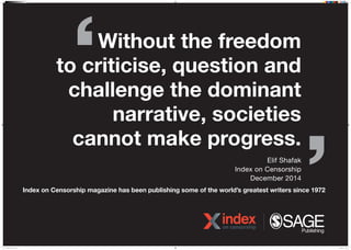 Without the freedom
to criticise, question and
challenge the dominant
narrative, societies
cannot make progress.
Elif Shafak
Index on Censorship
December 2014
Index on Censorship magazine has been publishing some of the worlds greatest writers since 1972
N16J0527 IOC Poster 7.indd 1 07/04/2016 15:16
 