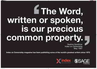 The Word,
written or spoken,
is our precious
common property.
Nadine Gordimer
Index on Censorship
May 1997
Index on Censorship magazine has been publishing some of the worlds greatest writers since 1972
NDM 20386 IOC Poster 2.indd 1 07/04/2016 15:12
 