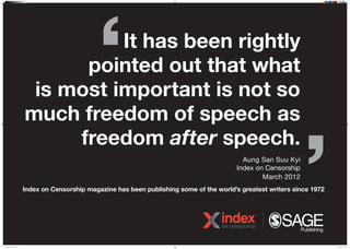 It has been rightly
pointed out that what
is most important is not so
much freedom of speech as
freedom after speech.
Aung San Suu Kyi
Index on Censorship
March 2012
Index on Censorship magazine has been publishing some of the worlds greatest writers since 1972
NDM 20388 IOC Poster 4.indd 1 07/04/2016 16:24
 