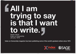 All I am
trying to say
is that I want
to write.
Index on Censorship magazine has been publishing some of the worlds greatest writers since 1972
Vaclav Havel
Index on Censorship
January 1978
N16J0034 IOC Poster 1.indd 1 07/04/2016 15:00
 