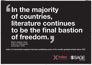 In the majority
of countries,
literature continues
to be the final bastion
of freedom.Mario Vargas Llosa
Index on Censorship
November 1978
Index on Censorship magazine has been publishing some of the worlds greatest writers since 1972
NDM 20387 IOC Poster 3.indd 1 07/04/2016 15:13
 