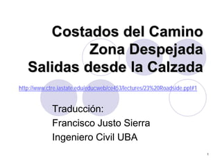 1
Costados del Camino
Zona Despejada
Salidas desde la Calzada
Traducción:
Francisco Justo Sierra
Ingeniero Civil UBA
http://www.ctre.iastate.edu/educweb/ce453/lectures/23%20Roadside.ppt#1
 