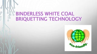 BINDERLESS WHITE COAL
BRIQUETTING TECHNOLOGY
 