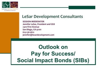 LeSar Development Consultants
SESSION MODERATOR
Jennifer LeSar, President and CEO
2410 First Avenue
San Diego, CA 92101
619-236-0612
jennifer@lesardevelopment.com
Outlook on
Pay for Success/
Social Impact Bonds (SIBs)
 