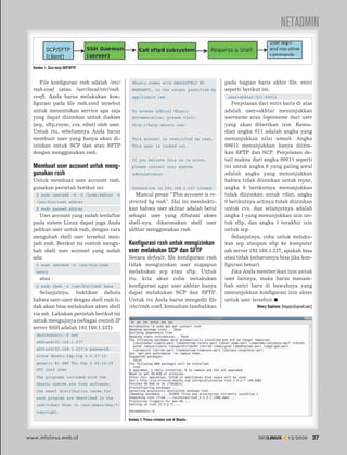 NETADMIN


  Gambar 1. Cara kerja SCP/SFTP.


     File konﬁgurasi rssh adalah /etc/         Ubuntu comes with ABSOLUTELY NO            pada bagian baris akhir ﬁle, entri
  rssh.conf (atau /usr/local/etc/rssh.         WARRANTY, to the extent permitted by       seperti berikut ini:
  conf). Anda harus melakukan kon-             applicable law.                             user=akhtar:011:00011
  ﬁgurasi pada ﬁle rssh.conf tersebut                                                        Penjelasan dari entri baris di atas
  untuk menentukan service apa saja            To access ofﬁcial Ubuntu                   adalah user=akhtar menunjukkan
  yang dapat diizinkan untuk diakses           documentation, please visit:               username atau loginname dari user
  (scp, sftp,rsync, cvs, rdist) oleh user.     http://help.ubuntu.com/                    yang akan diberikan izin. Kemu-
  Untuk itu, sebelumnya Anda harus                                                        dian angka 011 adalah angka yang
  membuat user yang hanya akan di-             This account is restricted by rssh.        menunjukkan nilai umask. Angka
  izinkan untuk SCP dan atau SFTP              This user is locked out.                   00011 menunjukkan hanya diizin-
  dengan menggunakan rssh.                                                                kan SFTP dan SCP. Penjelasan de-
                                               If you believe this is in error,           tail makna dari angka 00011 seperti
  Membuat user account untuk meng-             please contact your system                 ini untuk angka 0 yang paling awal
  gunakan rssh                                 administrator.                             adalah angka yang menunjukkan
  Untuk membuat user account rssh,                                                        bahwa tidak diizinkan untuk rsync,
  gunakan perintah berikut ini:                Connection to 192.168.1.237 closed.        angka 0 berikutnya menunjukkan
    $ sudo useradd -m -d /home/akhtar -s        Muncul pesan “This account is re-         tidak diizinkan untuk rdist, angka
    /usr/bin/rssh akhtar                     stricted by rssh”. Hal ini membukti-         0 berikutnya artinya tidak diizinkan
    $ sudo passwd akhtar                     kan bahwa user akhtar adalah betul           untuk cvs, dan selanjutnya adalah
     User account yang sudah terdaftar       sebagai user yang dibatasi akses             angka 1 yang menunjukkan izin un-
  pada sistem Linux dapat juga Anda          shell-nya, dikarenakan shell user            tuk sftp, dan angka 1 terakhir izin
  jadikan user untuk rssh, dengan cara       akhtar menggunakan rssh.                     untuk scp.
  mengubah shell user tersebut men-                                                          Selanjutnya, coba untuk melaku-
  jadi rssh. Berikut ini contoh mengu-       Konfigurasi rssh untuk mengizinkan           kan scp ataupun sftp ke komputer
  bah shell user account yang sudah          user melakukan SCP dan SFTP                  ssh server 192.168.1.237, apakah bisa
  ada:                                       Secara default, ﬁle konﬁgurasi rssh          atau tidak (seharusnya bisa jika kon-
    $ sudo usermod -s /usr/bin/rssh          tidak mengizinkan user siapapun              ﬁgurasi benar).
    henry                                    melakukan scp atau sftp. Untuk                  Jika Anda memberikan izin untuk
      atau :                                 itu, kita akan coba melakukan                user lainnya, maka harus manam-
    $ sudo chsh -s /usr/bin/rssh hana        konﬁgurasi agar user akhtar hanya            bah entri baru di bawahnya yang
     Selanjutnya, buktikan dahulu            dapat melakukan SCP dan SFTP.                menunjukkan konﬁgurasi izin akses
  bahwa user-user dengan shell rssh ti-      Untuk itu Anda harus mengedit ﬁle            untuk user tersebut.
  dak akan bisa melakukan akses shell        /etc/rssh.conf, kemudian tambahkan                         Henry Saptono [boypyt@gmail.com]
  via ssh. Lakukan perintah berikut ini
  untuk mengujinya (sebagai contoh IP
  server SSH adalah 192.168.1.237):
    desi@ubuntu:~$ ssh
    akhtar@192.168.1.237
    akhtar@192.168.1.237’s password:
    Linux ubuntu.lap.top 2.6.27-12-
    generic #1 SMP Thu Feb 5 09:26:35
    UTC 2009 i686
    The programs included with the
    Ubuntu system are free software;
    the exact distribution terms for
    each program are described in the
    individual ﬁles in /usr/share/doc/*/
    copyright.
                                             Gambar 2. Proses instalasi rssh di Ubuntu.



www.infolinux.web.id                                                                                    INFOLINUX        12/2009           37
 