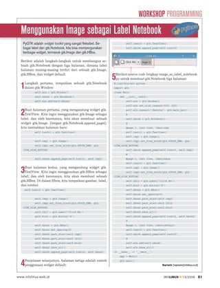 WORKSHOP PROGRAMMING
  Menggunakan Image sebagai Label Notebook
   PyGTK adalah widget toolkit yang sangat fleksibel. Se-              self.textv3 = gtk.TextView()
   bagai label dari gtk.Notebook, kita bisa mempergunakan              self.nbook.append_page(self.textv3)
   berbagai widget, termasuk gtk.Image dan gtk.HBox.

  Berikut adalah langkah-langkah untuk membangun se-
  buah gtk.Notebook dengan tiga halaman, dimana label
  halaman masing-masing terdiri dari sebuah gtk.Image,
  gtk.HBox, dan widget default.                                  Berikut source code lengkap image_as_label_notebook.

    Langkah pertama, tempatkan sebuah gtk.Notebook
                                                             5   py untuk membuat gtk.Notebook tiga halaman:

  1 dalam gtk.Window:
           self.win = gtk.Window()
                                                             #!/usr/bin/env python
                                                             import gtk
                                                             class Main:
           self.nbook = gtk.Notebook()                             def __init__(self):
           self.win.add(self.nbook)                                    self.win = gtk.Window()
                                                                       self.win.set_size_request(400, 200)
     Buat halaman pertama, yang mengandung widget gtk.
  2  TextView. Kita ingin menggunakan gtk.Image sebagai
  label, dan oleh karenanya, kita akan membuat sebuah
                                                                       self.win.connect(‘destroy’, gtk.main_quit)
                                                                       #
                                                                       self.nbook = gtk.Notebook()
  widget gtk.Image. Dengan gtk.Notebook.append_page(),                 #
  kita tambahkan halaman baru:                                         #page 1, text view, label=img
           self.textv1 = gtk.TextView()                                self.textv1 = gtk.TextView()
                                                                       self.img1 = gtk.Image()
           self.img1 = gtk.Image()                                     self.img1.set_from_stock(gtk.STOCK_NEW, gtk.
           self.img1.set_from_stock(gtk.STOCK_NEW, gtk.      ICON_SIZE_BUTTON)
   ICON_SIZE_BUTTON)                                                   self.nbook.append_page(self.textv1, self.img1)
                                                                       #
           self.nbook.append_page(self.textv1, self.img1)              #page 2, text view, label=hbox
                                                                       self.textv2 = gtk.TextView()
     Buat halaman kedua, yang mengandung widget gtk.
  3  TextView. Kita ingin menggunakan gtk.HBox sebagai
  label, dan oleh karenanya, kita akan membuat sebuah
                                                                       self.img2 = gtk.Image()
                                                                       self.img2.set_from_stock(gtk.STOCK_NEW, gtk.
                                                             ICON_SIZE_BUTTON)
  gtk.HBox. Di dalam Hbox, kita tempatkan gambar, label,               self.lbl2 = gtk.Label(‘Click Me’)
  dan tombol:                                                          self.btn2 = gtk.Button(‘X’)
    self.textv2 = gtk.TextView()                                       self.hbox2 = gtk.HBox()
                                                                       self.hbox2.set_spacing(4)
           self.img2 = gtk.Image()                                     self.hbox2.pack_start(self.img2)
           self.img2.set_from_stock(gtk.STOCK_NEW, gtk.                self.hbox2.pack_start(self.lbl2)
   ICON_SIZE_BUTTON)                                                   self.hbox2.pack_start(self.btn2)
           self.lbl2 = gtk.Label(‘Click Me’)                           self.hbox2.show_all()
           self.btn2 = gtk.Button(‘X’)                                 self.nbook.append_page(self.textv2, self.hbox2)
                                                                       #
           self.hbox2 = gtk.HBox()                                     #page 3, text view, label=default
           self.hbox2.set_spacing(4)                                   self.textv3 = gtk.TextView()
           self.hbox2.pack_start(self.img2)                            self.nbook.append_page(self.textv3)
           self.hbox2.pack_start(self.lbl2)                            #
           self.hbox2.pack_start(self.btn2)                            self.win.add(self.nbook)
           self.hbox2.show_all()                                       self.win.show_all()
           self.nbook.append_page(self.textv2, self.hbox2)   if __name__ == ‘__main__’:
                                                                   app = Main()
    Penjelasan selanjutnya, halaman ketiga adalah contoh
  4 penggunaan widget default:
                                                                   gtk.main()
                                                                                                  Noprianto [noprianto@infolinux.co.id]



www.infolinux.web.id                                                                               INFOLINUX           12/2009            61
 
