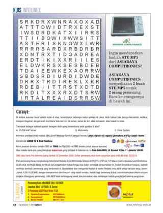 KUIS INFOLINUX




                                                                                                        Ingin mendapatkan
                                                                                                        hadiah STE MP5
                                                                                                        dari ASIARAYA
                                                                                                        COMPUTRONICS?

                                                                                                        ASIARAYA
                                                                                                        COMPUTRONICS
                                                                                                        menyediakan 2 buah
                                                                                                        STE MP5 untuk
                                                                                                        2 orang pemenang.
                                                                                                        Baca keterangannya
                                                                                                        di bawah ini.

     Caranya:
     Di antara susunan huruf dalam kotak di atas, tersembunyi beberapa nama aplikasi di Linux. Arah tulisan bisa berupa horisontal, vertikal,
     maupun diagonal, dengan arah membaca bisa dari kiri ke kanan, kanan ke kiri, atas ke bawah, atau bawah ke atas.

     Termasuk kategori aplikasi apakah beragam distro yang tersembunyi pada gambar di atas?
     A. IP PBX/VoIP Server                                          B. Multimedia                             C. Clone System

     Kirimkan jawaban Anda melalui SMS (Short Message Service) dengan format: LINUX<spasi>12<spasi>[Jawaban A/B/C]<spasi>Nama

     Contohnya: LINUX 12 A Budi Santosa

     Kirim jawaban tersebut melalui SMS ke 7669 (tarif Rp2000++/SMS berlaku untuk semua operator).
     Atau melalui kartu pos, yang dilengkapi kupon kuis yang terdapat di halaman ini, ke Kuis InfoLINUX, Jl. Kramat IV No. 11 Jakarta 10430.

     SMS atau Kartu Pos diterima paling lambat 30 Desember 2009. Daftar pemenang akan kami umumkan pada InfoLINUX No. 02/2010.

     Para pemenang harap menghubungi Sekretariat Redaksi InfoLINUX melalui telepon (021) 315-3731 ext. 127 atau e-mail ke evawani.putri@infolinux.
     co.id untuk veriﬁkasi (tanpa veriﬁkasi dan pengambilan hadiah hingga dua bulan semenjak pengumuman ini, hadiah dinyatakan hangus). Setelah
     veriﬁkasi berhasil, pemenang yang berdomisili di Jabodetabek bisa mengambil hadiah di kantor Redaksi InfoLINUX setiap hari/jam kerja, Senin-
     Jumat, 9.30-16.30 WIB, dengan menyerahkan identitas diri yang masih berlaku. Hadiah bagi pemenang di luar Jabodetabek akan dikirim via pos
     (ongkos ditanggung pemenang). InfoLINUX tidak bertanggung jawab atas kerusakan atau kehilangan hadiah yang terjadi selama pengiriman.

                   Pemenang Kuis InfoLINUX Edisi 10/2009
                   Jawaban Edisi 10/2009: B. Server
         12/2009




                   3 Pemenang USB Flash Drive 4 GB
                   1. Hendrik Budyhartono    02270904xxx
                   2. Hermanyosef            081548500xxx                                                              www.nexusproducts.com

                   3. Hasto Pandito          08174173xxx

64     12/2009        INFOLINUX                                                                                              www.infolinux.web.id
 