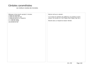 Céréales caramélisées
               Les meilleurs recettes des lionnettes




Mélanger et faire bouillir pendant 2 minutes:          Retirrer de feu et y ajouter:
1 tasse de cassonade
½ tasse de sirop de maïs                               4 à 5 tasses de céréales (de préférence une céréale à grains
½ tasse de beurre ou margarine                         entiers, non sucrée, ex: Corn Flakes, Bran Flakes, Pep, etc.)
1 c. à thé de cocoa
1 c. à thé de vanille                                  Étendre dans un récipient et laisser refroidir.
une pincées de sel




                                                                                            ID 279           Page 102
 
