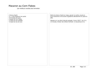 Macaron au Corn Flakes
               Les meilleurs recettes des lionnettes




2 blancs d'œufs                                        Battre les blancs d'œufs en neige, ajouter la vanille, ensuite le
½ c. à thé d'essence de vanille                        sucre lentement et les autres ingrédients délicatement en pliant la
¾ de tasses de sucre                                   pâte.
2 tasses de Corn Flakes
½ tasse de noix hachées                                Déposer sur une tôle à biscuits graissée. Cuire à 350° F, de 12 à
½ tasse de noix de coco                                15 minutes. Enlever de la tôle et refroidir. (3 douzaines et ½).




                                                                                           ID 280            Page 111
 