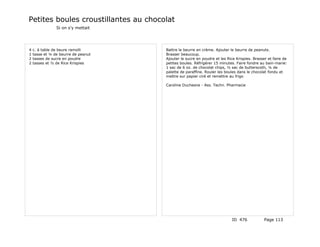 Petites boules croustillantes au chocolat
                Si on s'y mettait




4   c. à table de beure ramolli       Battre le beurre en crème. Ajouter le beurre de peanuts.
1   tasse et ¼ de beurre de peanut    Brasser beaucoup.
2   tasses de sucre en poudre         Ajouter le sucre en poudre et les Rice Krispies. Brasser et faire de
2   tasses et ½ de Rice Krispies      petites boules. Réfrigérer 15 minutes. Faire fondre au bain-marie:
                                      1 sac de 6 oz. de chocolat chips, ½ sac de butterscoth, ¼ de
                                      palette de paraffine. Rouler les boules dans le chocolat fondu et
                                      mettre sur papier ciré et remettre au frigo

                                      Caroline Duchesne - Ass. Techn. Pharmacie




                                                                           ID 476            Page 113
 