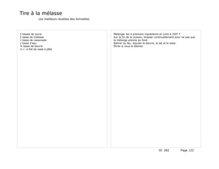 Tire à la mélasse
              Les meilleurs recettes des lionnettes




2 tasses de sucre                                     Mélanger les 4 premiers ingrédients et cuire à 250° F
2 tasse de mélasse                                    Sur la fin de la cuisson, brasser continuellement pour ne pas que
1 tasse de cassonade                                  le mélange prenne au fond.
1 tasse d'eau                                         Retirer du feu. Ajouter le beurre, le sel et le soda.
¼ tasse de beurre                                     Étirer si vous le désirez.
½ c. à thé de soda à pâte




                                                                                          ID 282           Page 122
 