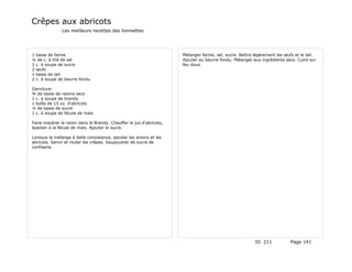 Crêpes aux abricots
               Les meilleurs recettes des lionnettes




1 tasse de farine                                                     Mélanger farine, sel, sucre. Battre légèrement les œufs et le lait.
¼ de c. à thé de sel                                                  Ajouter au beurre fondu. Mélanger aux ingrédients secs. Cuire sur
2 c. à soupe de sucre                                                 feu doux.
2 œufs
1 tasse de lait
2 c. à soupe de beurre fondu

Garniture:
¾ de tasse de raisins secs
2 c. à soupe de brandy
1 boîte de 15 oz. d'abricots
¼ de tasse de sucre
1 c. à soupe de fécule de maïs

Faire macérer le raisin dans le Brandy. Chauffer le jus d'abricots,
épaissir à la fécule de maïs. Ajouter le sucre.

Lorsque le mélange à belle consistance, ajouter les arisins et les
abricots. Servir et rouler les crêpes. Saupoudrer de sucre de
confiserie.




                                                                                                          ID 211            Page 141
 