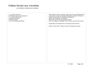 Crêpes farcies aux crevettes
             Les meilleurs recettes des lionnettes




1 c. à soupe de beurre                               Faire fondre le beurre, ajouter l'oignon et l'ail, les champignons et
1 boîte de soupe aux champignons                     cuire jusqu'à ce que le tout devienne tendre. Ajouter la soupe, la
2 c. à thé de sauce Chili                            crème, la sauce Chili et mélanger parfaitement.
1 gousse d'ail haché                                 Ajouter les crevettes, sel et poivre.
1 tasse de crème                                     Faire cuire sur feu doux quelques minutes.
½ lb. de crevettes de Matane                         Farcir les crêpes du mélange. Plier en deux, puis encore en deux.

                                                     Saupoudrer de fromage doux et arroser de beurre fondu.

                                                     Placer au four 450° F jusqu'à ce que le fromage soit fondu.




                                                                                          ID 208            Page 143
 