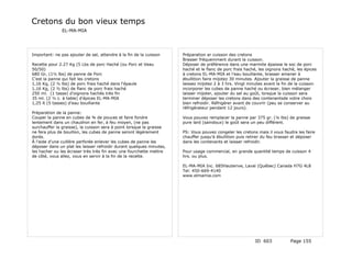 Cretons du bon vieux temps
               EL-MA-MIA




Important: ne pas ajouter de sel, attendre à la fin de la cuisson     Préparation er cuisson des cretons
                                                                      Brasser fréquemment durant la cuisson.
Recette pour 2.27 Kg (5 Lbs de porc Haché (ou Porc et Veau            Déposer de préférence dans une marmite épaisse le soc de porc
50/50)                                                                haché et le flanc de porc frais haché, les oignons haché, les épices
680 Gr, (1½ lbs) de panne de Porc                                     à cretons EL-MA-MIA et l'eau bouillante, brasser amener à
C'est la panne qui fait les cretons                                   ébullition faire mijotez 30 minutes. Ajouter la graisse de panne
1,16 Kg, (2 ½ lbs) de porc frais haché dans l'épaule                  laissez mijotez 2 à 3 hrs. Vingt minutes avant la fin de la cuisson
1,16 Kg, (2 ½ lbs) de flanc de porc frais haché                       incorporer les cubes de panne haché ou écraser, bien mélanger
250 ml. (1 tasse) d'oignons hachés très fin                           laisser mijoter, ajouter du sel au goût, lorsque la cuisson sera
35 ml. (2 ½ c. à table) d'épices EL-MA-MIA                            terminer déposer les cretons dans des contenantsde votre choix
1,25 lt (5 tasses) d'eau bouillante                                   bien refroidir. Réfrigérer avant de couvrir (peu se conserver au
                                                                      réfrigérateur pendant 12 jours).
Préparation de la panne:
Couper la panne en cubes de ¾ de pouces et faire fondre               Vous pouvez remplacer la panne par 375 gr. (¼ lbs) de graisse
lentement dans un chaudron en fer, à feu moyen, (ne pas               pure lard (saindoux) le goût sera un peu différent.
surchauffer la graisse), la cuisson sera à point lorsque la graisse
ne fera plus de bouillon, les cubes de panne seront légèrement        PS: Vous pouvez congeler les cretons mais il vous faudra les faire
dorés.                                                                chauffer jusqu'à ébullition puis retirer du feu brasser et déposer
À l'aide d'une cuillère perforée enlever les cubes de panne les       dans les contenants et laisser refroidir.
déposer dans un plat les laisser refroidir durant quelques minutes,
les hacher ou les écraser très très fin avec une fourchette mettre    Pour usage commercial, en grande quantité temps de cuisson 4
de côté, vous allez, vous en servir à la fin de la recette.           hrs. ou plus.

                                                                      EL-MA-MIA Inc. 685Hauterive, Laval (Québec) Canada H7G 4L8
                                                                      Tel: 450-669-4140
                                                                      www.elmamia.com




                                                                                                          ID 603            Page 155
 