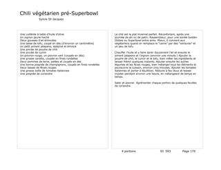 Chili végétarien pré-Superbowl
              Sylvie St-Jacques




Une cuillérée à table d’huile d’olive                         Le chili est le plat hivernal parfait. Réconfortant, après une
Un oignon jaune haché                                         journée de ski ou de patin. Rassembleur, pour une soirée Golden
Deux gousses d’ail émincées                                   Globes ou Superbowl entre amis. Mieux, il convient aux
Une tasse de tofu, coupé en dés (d’environ un centimètre)     végétariens quand on remplace le “carne” par des “verduras” et
Un petit piment jalapeno, épépiné et émincé                   un peu de tofu.
Une pincée de poudre de chili
Une pincée de cumin                                           Chauffer l’huile et y faire dorer doucement l’ail et ensuite le
Un poivron rouge, un poivron vert (coupés en dés)             piment jalapeno et l’oignon (environ une minute.) Ajouter la
Une grosse carotte, coupée en fines rondelles                 poudre de chili, le cumin et le tofu, bien mêler les ingrédients et
Deux pommes de terre, pelées et coupés en dés                 laisser frémir quelques instants. Ajouter ensuite les autres
Une bonne poignée de champignons, coupés en fines rondelles   légumes et les fèves rouges, bien mélanger tous les éléments et
Deux tasses de fèves rouges                                   poursuivre la cuisson, environ cinq minutes. Ajouter les tomates
Une grosse boîte de tomates italiennes                        italiennes et porter à ébullition. Réduire à feu doux et laisser
Une poignée de coriandre                                      mijoter pendant environ une heure, en mélangeant de temps en
                                                              temps.

                                                              Saler et poivrer. Agrémenter chaque portion de quelques feuilles
                                                              de coriandre.




                                                                   4 portions                      ID 593            Page 170
 