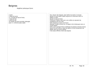 Beignes
             Angélina Labrecque-Caron




2 œufs                                  Pour réussir des beignes, bien battre les œufs en mousse.
1 tasse de sucre                        Ajouter le sucre petit à petit toujours en continuant avec un
3 c. à soupe de beurre fondu            batteur à main.
1 tasse de lait                         Ajouter le beurre fondu
1 pincé de sel                          Continuer à battre mais avec une cuillère en ajoutant les
3½ tasses de farine tamisée mélangée    ingrédients secs et le lait.
avec 1 c. à thé de soda à pâte          Faire reposer au moins une heure
                                        Abaisser la pâte (mince) sur un papier ciré et découper avec un
                                        coupe-beigne.
                                        Faire cuire à grande friture (mélange de graisse et d'huile Crisco)
                                        Quand ils sont prêts on peut les glacer ou tout simplement les
                                        passer dans du sucre à glacer.
                                        C'est assez difficile à faire des beignes




                                                                            ID 74             Page 18
 