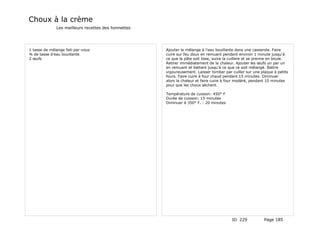 Choux à la crème
              Les meilleurs recettes des lionnettes




1 tasse de mélange fait-par-vous                      Ajouter le mélange à l'eau bouillante dans une casserole. Faire
¾ de tasse d'eau bouillante                           cuire sur feu doux en remuant pendant environ 1 minute jusqu'à
2 œufs                                                ce que la pâte soit lisse, suive la cuillere et se prenne en boule.
                                                      Retirer immédiatement de la chaleur. Ajouter les œufs un par un
                                                      en remuant et battant jusqu'à ce que ce soit mélangé. Battre
                                                      vigoureusement. Laisser tomber par cuiller sur une plaque à petits
                                                      fours. Faire cuire à four chaud pendant 15 minutes. Diminuer
                                                      alors la chaleur et faire cuire à four modéré, pendant 10 minutes
                                                      pour que les choux sèchent.

                                                      Température de cuisson: 450° F
                                                      Durée de cuisson: 15 minutes
                                                      Diminuer à 350° F. : 20 minutes




                                                                                          ID 229           Page 185
 