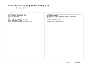 Cœur d'artichaut et palmier vinaigrette
               Si on s'y mettait




1 à 2 échalotes hachées finement                 Mélanger l'échalote, la moutarde, le cerfeuil, le vinaigre, le sel et
1 c. à soupe de moutarde de Dijon                le poivre dans le bol.
1 c. à thé de cerfeuil                           Ajouter l'huile d'olive en filets en fouettant contammant.
Sel et poivre                                    Ajouter le jus de citron, bien incorporer.
2 c. à soupe de vinaigre de vin rouge            Rectifier l'assaisonnement.
4 c. à soupe d'huile d'olive
Quelques gouttes de jus de citron (facultatif)   Danielle Blouin - Pharmacienne




                                                                                       ID 373            Page 187
 