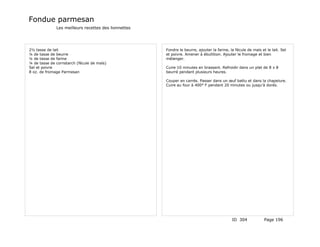 Fondue parmesan
              Les meilleurs recettes des lionnettes




2½ tasse de lait                                      Fondre le beurre, ajouter la farine, la fécule de maïs et le lait. Sel
¼ de tasse de beurre                                  et poivre. Amener à ébullition. Ajouter le fromage et bien
¼ de tasse de farine                                  mélanger.
¼ de tasse de cornstarch (fécule de maïs)
Sel et poivre                                         Cuire 10 minutes en brassant. Refroidir dans un plat de 8 x 8
8 oz. de fromage Parmesan                             beurré pendant plusieurs heures.

                                                      Couper en carrés. Passer dans un œuf battu et dans la chapelure.
                                                      Cuire au four à 400° F pendant 20 minutes ou jusqu'à dorés.




                                                                                            ID 304             Page 196
 