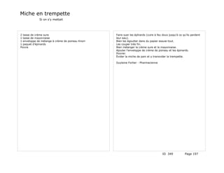 Miche en trempette
             Si on s'y mettait




2 tasse de crème sure                             Faire suer les épînards (cuire à feu doux jusqu'à ce qu'ils perdent
1 tasse de mayonnaise                             leur eau).
1 enveloppe de mélange à crème de poireau Knorr   Bien les égoutter dans du papier essuie-tout.
1 paquet d'épinards                               Les couper très fin.
Poivre                                            Bien mélanger la crème sure et la mayonnaise.
                                                  Ajouter l'enveloppe de crème de poireau et les épinards.
                                                  Poivrer.
                                                  Évider la miche de pain et y transvider la trempette.

                                                  Guylaine Fortier - Pharmacienne




                                                                                      ID 349            Page 197
 