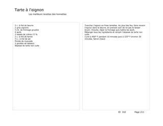 Tarte à l'oignon
              Les meilleurs recettes des lionnettes




5 c. à thé de beurre                                  Trancher l'oignon en fines lamelles. Au plus bas feu, faire revenir
2 gros oignons                                        l'oignon dans le beurre, en prenant soin de ne pas le laisser
½ lb. de fromage gruyère                              brunir. Ensuite, râper le fromage puis battre les œufs.
4 œufs                                                Mélanger tous les ingrédients et remplir l'abaisse de tarte non
2 tasses de crème 15 %                                cuite.
2 c. à thé de farine                                  Cuire à 400° F pendant 10 minutes puis à 325° F environ 30
½ c. à thé de sel                                     minutes. Servir chaud
Pincée de muscade
2 gouttes de tabasco
Abaisse de tarte non cuite




                                                                                           ID 102            Page 211
 