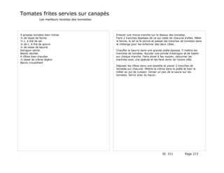 Tomates frites servies sur canapés
             Les meilleurs recettes des lionnettes




4 grosses tomates bien mûres                         Enlever une mince tranche sur le dessus des tomates.
¼ de tasse de farine                                 Faire 2 tranches épaisses de ce qui reste de chacune d'elles. Mêler
½ c. à thé de sel                                    la farine, le sel et le poivre et passer les tranches de tomates dans
¼ de c. à thé de poivre                              le mélange pour les enfariner des deux côtés.
¼ de tasse de beurre
Estragon séché                                       Chauffer le beurre dans une grande poêle épaisse. Y mettre les
Basilic séchée                                       tranches de tomates. Ajouter une pincée d'estragon et de basilic
4 rôties bien chaudes                                sur chaque tranche. Faire dorer à feu moyen, retourner les
½ tasse de crème légère                              tranches avec une spatule et les faire dorer de l'autre côté.
Bacon croustillant
                                                     Déposer les rôties dans une assiette et placer 2 tranches de
                                                     tomates sur chacune. Mettre la crème dans la poêle et bien la
                                                     mêler au jus de cuisson. Verser un peu de la sauce sur les
                                                     tomates. Servir avec du bacon.




                                                                                          ID 311            Page 213
 