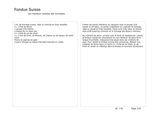 Fondue Suisse
              Les meilleurs recettes des lionnettes




1 lb. de fromage suisse, râpé ou tranché en fines lamelles         Frotter les parois intérieurs du caquelon avec la gousse d'ail.
3 c. à thé de farine                                               Verser le vin blanc. Le porter à ébullition et y ajouter le fromage
1 gousse d'ail fraîche                                             râpé ou coupé en fines lamelles. Faire cuire à feu doux et remuer
2 tasses de vin blanc sec                                          sans arrêt jusqu'au moment où le fromage est devenu crémeux.
1 c. à thé de jus de citron
3 c. à thé de Kirsh, de Brandy, de Cognac ou de liqueur de votre   Au moment de servir, arroser avec le Kirsh et assaisonner. Laisser
choix                                                              la fondue moutonner doucement sur son réchaud. Au bout de la
Poivre et paprika au goût                                          longue fourchette, chaqueconvive pique alors ses croûtons de
2 pains français ou italien tranchés tranchés en cubes.            pain. Pour rendre la fondue encore plus onctueuse, délayer une
                                                                   cuillerée de farine dans un verre 2 c. à thé de vin blanc ou de
                                                                   Kirsh et verser ce mélange dans la fondue en tournant doucement.




                                                                                                       ID 179            Page 218
 