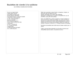Boulettes de viande à la suédoise
              Les meilleurs recettes des lionnettes




¾ de lb. de bœuf haché                                Mêler bien ensemble le bœuf haché, la chapelure, l'oignon, la
1 petit oignon émincé                                 fécule de maïs, les épices et le sel.
¾ de tasse de crème 15%                               Ajouter l'œuf battu et la crème. Bien mélanger.
pincée d'épices mélangées                             Manipuler le mélange pour le diviser en boulettes de 1 pc. de
¼ de tasse de gras ou d'huile à salade                diamètre, à peu près 36 boulettes.
1 tasse de vin de bourgogne
¼ de c. à thé de poivre                               Dans une poêleà frire, verser la graisse ou l'huile à salade et y
sauce en bouteille                                    faire brunir de tous côtés les boulettes. Les sortir de la friture.
¾ de tasse de chapelure                               Ajouter à la graisse de la farine, après épaississement, verser 2
¾ de c. à thé de fécule de maïs                       tasses d'eau et une tasse de bourgogne, ajouter les cubes de
1 œuf battu                                           bouillon, le poivre, le sucre et 1 c. à soupe de sauce en bouteille.
1¼ de c. à thé de sel
3 c. à soupe de farine                                Remettre les boulettes dans cette sauce et laisser mijoter pour ½
2 tasses d'eau                                        heure.
2 cubes de bouillon de bœuf
1½ c. à thé de sucre.                                 Celles-ci peuvent être préparées une journée à l'avance puis
                                                      réchauffées avant de servir. (6 portions environ)




                                                                                           ID 130            Page 224
 
