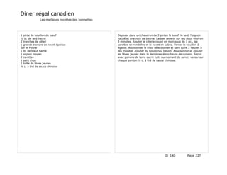 Diner régal canadien
              Les meilleurs recettes des lionnettes




1 pinte de bouillon de bœuf                           Déposer dans un chaudron de 3 pintes le bœuf, le lard, l'oignon
½ lb. de lard haché                                   haché et une noix de beurre. Laisser revenir sur feu doux environ
2 tranches de céleri                                  3 minutes. Ajouter le célerie coupé en morceaux de 1 pc., les
1 grande tranche de navet épaisse                     carottes en rondelles et le navet en cubes. Verser le bouillon à
Sel et Poivre                                         égalité. Additionner le chou sélectionner et faire cuire 2 heures à
1 lb. de bœuf haché                                   feu modéré. Ajouter du bouillonau besoin. Assaisonner et ajouter
1 oignon moyen                                        les fèves jaunes dans la dernières demi-heure de cuisson. Servir
2 carottes                                            avec pomme de terre ou riz cuit. Au moment de servir, verser sur
1 petit chou                                          chaque portion ½ c. à thé de sauce chinoise.
1 boîte de fèves jaunes
½ c. à thé de sauce chinoise




                                                                                          ID 140            Page 227
 