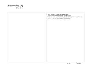 Fricassées (1)
       Gilles Caron




                      Faire fondre la graisse de rôtie de lard
                      Ajouter oignons tranchés très fin à feu doux
                      Trancher 4 à 5 patates et ensuite les mettres avec les morceaux
                      de lard avec de l'eau à égalité des patates.




                                                         ID 23            Page 228
 