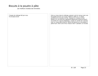 Biscuits à la poudre à pâte
              Les meilleurs recettes des lionnettes




3 tasses de mélange fait par vous                     Faire un creux dans le mélange, ajouter le lait et remuer avec une
¾ de tasse de lait                                    fourchette (environ 25 coups). Mettre la pâte sur un papier
                                                      paraffiné et la travailler six fois. Abaisser au rouleau ou bien
                                                      tapoter sur une planche à pâtisserie légèrement enfariné jusqu'à
                                                      ce qu'elle ait ½ pouce d'épaisseur. Couper en cercles de 2 pouces
                                                      avec un coupe-pâte enfariné. Mettre les biscuits sur une plaque à
                                                      petits fours. faire cuire à four chaud à 450° F pendant 15 minutes




                                                                                         ID 228            Page 23
 