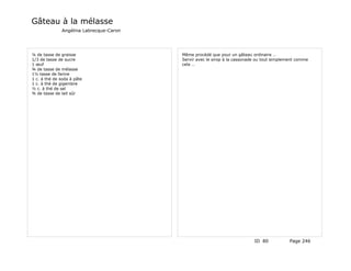 Gâteau à la mélasse
              Angélina Labrecque-Caron




¼ de tasse de graisse                    Même procédé que pour un gâteau ordinaire …
1/3 de tasse de sucre                    Servir avec le sirop à la cassonade ou tout simplement comme
1 œuf                                    cela …
¾ de tasse de mélasse
1½ tasse de farine
1 c. à thé de soda à pâte
1 c. à thé de gigembre
½ c. à thé de sel
¾ de tasse de lait sûr




                                                                           ID 80            Page 246
 