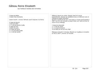 Gâteau Reine Elizabeth
               Les meilleurs recettes des lionnettes




1 tasse de dattes                                                   Défaire le beurre en crème. Ajouter l'œuf et le sucre
1 tasse d'eau bouillante                                            graduellement. Ajouter les ingrédients secs, en alternant avec le
                                                                    mélange de dattes refroidies.
Laisser bouillir 1 minute. Refroidir avant d'ajouter à la farine.   Ajouter la vanille et les noix. Cuire dans un moule carré graissé à
                                                                    350° F de 35 à 40 minutes ou jusqu'à bien cuit. Sortir du four et
½ tasse de beurre                                                   couvrir de ce mélange:
1 œuf non battu
1 c. à thé de poudre à pâte                                         1 tasse de cassonade
½ tasse de noix                                                     1 c. à thé de crème
1 tasse de sucre                                                    5 c. à soupe de beurre
1½ tasse de farine                                                  ¾ de tasse de noix de coco râpé
1 c. à tv de soda à pâte
1 c. à thé de vanille                                               Mélanger et bouillir 3 minutes. Étendre sur le gâteau et remettre
                                                                    au four à 350° F, environ 10 minutes.




                                                                                                        ID 214            Page 267
 