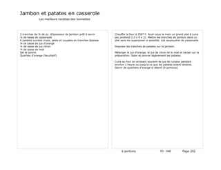 Jambon et patates en casserole
              Les meilleurs recettes des lionnettes




2 tranches de ¾ de pc. d'épaisseur de jambon prêt à servir      Chauffer le four à 350° F. Acoir sous la main un grand plat à cuire
¼ de tasse de cassonade                                         peu profond (13 x 9 x 2). Mettre les tranches de jambon dans un
6 patates sucrées crues, pelés et coupées en tranches épaisse   plat sans les superposer si possible. Les saupoudrer de cassonade.
¾ de tasse de jus d'orange
¼ de tasse de jus citron                                        Disposer les tranches de patates sur le jambon.
¼ de tasse de miel
Sel et poivre                                                   Mélanger le jus d'orange, le jus de citron et le miel et verser sur la
Quarties d'orange (facultatif)                                  préparation. Saler et poivrer légèrement les patates.

                                                                Cuire au four en arrosant souvent de jus de cuisson pendant
                                                                environ 1 heure ou jusqu'à ce que les patates soient tendres.
                                                                Garnir de quartiers d'orange si désiré (6 portions)




                                                                     6 portions                      ID 168             Page 282
 