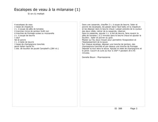Escalopes de veau à la milanaise (1)
              Si on s'y mettait




4 escalopes de veau                                 Dans une casserole, chauffer 2 c. à soupe de beurre. Saler et
1 tasse de chapelure                                poivrer les escalopes, les passer dans l'œuf battu et la chapelure
2 c. à soupe de pâte de tomates                     et les déposer dans le beurre chaud. Laisser prendre de la couleur
4 tranches mince de jambon forêt noir               des deux côtés; retirer de la casserole, réserver.
4 tranches de fromage suisse ou mozzarella          Dans la casserole, ajouter 1 c. à thé de beurre, faire revenir la
2 c. à soupe de beurre                              pâte de tomates 1 à 2 minutes dans le beurre chaud et ajouter le
1 œuf                                               bouillon.. Saler et poivrer au goût.
Sel et poivre                                       Mijoter sur feu doux-moyen pour permettre l'évaporation et
1 c. à table de beurre                              l'épaississement de la sauce.
1 tasse de champignons tranchés                     Sur chaque escalope, déposer une tranche de jambon, des
persil italien haché fin                            champignons tranchés et par-dessus une tranche de fromage.
1 bte. de bouillon de poulet Campbell's (284 ml.)   Déposer le tout dans la sauce. Ajouter le reste de champignons et
                                                    le persil. Couvrir et cuire au four à 250° F pendant 30 à 45
                                                    minutes.

                                                    Danielle Blouin - Pharmacienne




                                                                                       ID 388            Page 3
 