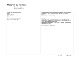 Macaroni au fromage
              Si on s'y mettait
              Rapide et délicieux


250 ml. de macaroni non cuit        Cuire le macaroni dans une eau bouillante salée égoutter. Battre
1 œuf                               l'œuf avec le lait et assaisonnements. Ajouter macaroni et
250 ml. de lait                     fromage.
2 ml. de sel                        Verser dans un moule graissé. .
Poivre
1 ml. de moutarde en poudre         Garniture:
250 ml. de cheddar râpé             Fondre 50 ml. de beurre. Incorporer 50 ml. de chapelure de
                                    biscuits Ritz, émiettés (20). Ajouter 250 ml. de cheddar râpé et
                                    50 ml. de fromage parmesan râpé.
                                    Parsemer sur le macaroni. Cuire à 450° F environ 15 minutes ou
                                    jusqu'à ce que doré.

                                    Micheline Paquet - Infirmière




                                                                       ID 400            Page 316
 