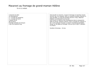 Macaroni au fromage de grand-maman Hélène
              Si on s'y mettait




1 branche de céleri               Faire bouillir le macaroni. Couper le fromage en tranches minces
10 champignons                    (environ les ¾ du paquet). dans un chaudron profond, étendre un
4 c. à soupe de margarine         rang de pâtes, un rang de fromage (environ 3 fois). Réserver.
4 c. à soupe de farine            Préparer une béchamel comme suit:
4 tasses de lait                  Faire revenir le célerie et les champignons dans la marguarine.
Sel et poivre                     Saler et poivrer. Ajouter la farine, Cuire 2 minutes et y ajouter le
Fromage velveeta (en brique)      lait. Cuire quelques minutes ou jusqu'à consistance homogène.
1 bte. de macaroni long           Verser sur les pâtes et fromage. Cuire au four à 400° F pendant
                                  ¾ d'heure.

                                  Jonathan Simoneau - 10 ans.




                                                                       ID 401            Page 317
 