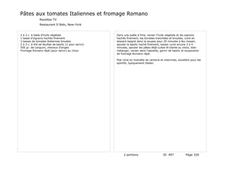 Pâtes aux tomates Italiennes et fromage Romano
                Recettes TV
                Restaurant Il Nido, New-York


2 à 3 c. à table d'huile végétale                       Dans une poêle à frire, verser l'huile végétale et les oignons
1 tasse d'oignons hachés finement                       hachés finement, les tomates tranchées et broyées, cuire en
3 tasses de tomates Italiennes broyées                  laissant baigné dans la soupes pour 20 minutes à feu moyen,
2 à 3 c. à thé de feuilles de basilic (1 pour servir)   ajouter la basilic haché finement, laisser cuire encore 3 à 4
500 gr. de Languini, cheveux d'anges                    minutes, ajouter les pâtes déjà cuites Al-Dente au choix, bien
Fromage Romano râpé (pour servir) au choix              mélanger, verser dans l'assiette, garnir de basilic et soupoudrer
                                                        de fromage Romano râpé.

                                                        Plat riche en hydratte de carbone et vitamines, excellent pour les
                                                        sportifs, typiquement Italien.




                                                             2 portions                     ID 497            Page 326
 