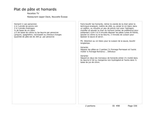 Plat de pâte et homards
              Recettes TV
              Restaurant Upper-Deck, Nouvelle Écosse


Homard (1 par personne)                                 Faire bouillir les homards, retirer la viande de la chair selon la
2 à 3 pincée de poivre noir                             technique enseigné, mettre de côté, ou verser le vin blanc dans
2 à 3 pincée d'estragon                                 un poêlon, ou moudre un peu de poivre noir avec l'estragon,
¼ de tasse de vin blanc                                 chauffer et ajouter la chair du homard (entier de préférence pour
1/3 de tasse de crème ou ba-beurre par personne         présenter) cuire 3 à 4 minutes déposer les pâtes cuites Al-Dente,
Languini, spaghettini, vermisselli ou cheveux-d'anges   ajouter la crème ou le ba-beurre, 3 minutes de cuisson pour
Quantité de pâte est de 200 gr. par personne            épaissir la sauce et servir.

                                                        PS: Attention au vin blanc pour la cuisson de la sauce, bouillir
                                                        longtemps.

                                                        Variante:
                                                        Séparer les pâtes en 2 parties (½ fromage Parmesan et l'autre
                                                        moitié ½ fromage Romano) … Délicieux

                                                        Variante:
                                                        Séparé en deux les morceaux de homards entier (½ moitié dans
                                                        du beurre à l'ail ou margarine non-hydrogéné et l'autre dans ½
                                                        tasse de jus de citron.




                                                             2 portions                      ID 498            Page 330
 