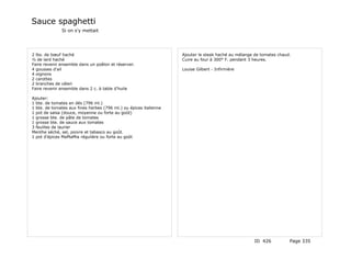 Sauce spaghetti
              Si on s'y mettait




2 lbs. de bœuf haché                                               Ajouter le steak haché au mélange de tomates chaud.
½ de lard haché                                                    Cuire au four à 300° F. pendant 3 heures.
Faire revenir ensemble dans un poêlon et réserver.
4 gousses d'ail                                                    Louise Gilbert - Infirmière
4 oignons
2 carottes
2 branches de céleri
Faire revenir ensemble dans 2 c. à table d'huile

Ajouter:
1 bte. de tomates en dés (796 ml.)
1 bte. de tomates aux fines herbes (796 ml.) ou épices italienne
1 pot de salsa (douce, moyenne ou forte au goût)
1 grosse bte. de pâte de tomates
1 grosse bte. de sauce aux tomates
3 feuilles de laurier
Menthe séché, sel, poivre et tabasco au goût.
1 pot d'épices MaMaMia régulière ou forte au goût




                                                                                                     ID 426          Page 335
 