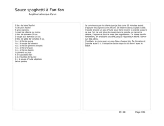 Sauce spaghetti à Fan-fan
              Angélina Labrecque-Caron




2 lbs. de bœuf haché                     Je commence par le célerie que je fais cuire 10 minutes avant
½ de porc haché                          d'ajouter les oignons avec l'huile. Je réserve dans un plat à côté.
5 gros oignons                           J'ajoute encore un peu d'huile pour faire revenir la viande jusqu'à
½ pied de célerie ou moins               ce que l'on ne voit plus de rouge dans la viande, on remet le
1 bte. de tomates 28 oz.                 célerie, l'oignon et tout le reste des ingrédients. On laisse bouillir
1 soupe aux tomates 10 oz.               lentement, en brassant souvent jusqu'à l'épaisseur désiré. Servir
1 bte. de pâte de tomates 5 oz.          sur des pâtes.
½ c. à thé de sucre                      J'oubliais, je rince avec un peu d'eau chaque bte. De tomates et
½ c. à soupe de tabasco                  j'ajoute aussi 1 c. à soupe de sauce soya ou du bovril avec le
½ c. à thé de piments broyés             bœuf.
¼ c. à thé d'origan
¼ c. à thé de basilic
½ piment ou plus
5 à 6 gousses d'ail
1 à 2 feuilles de laurier
2 c. à soupe d'huile végétale
Sel et poivre




                                                                               ID 68              Page 336
 